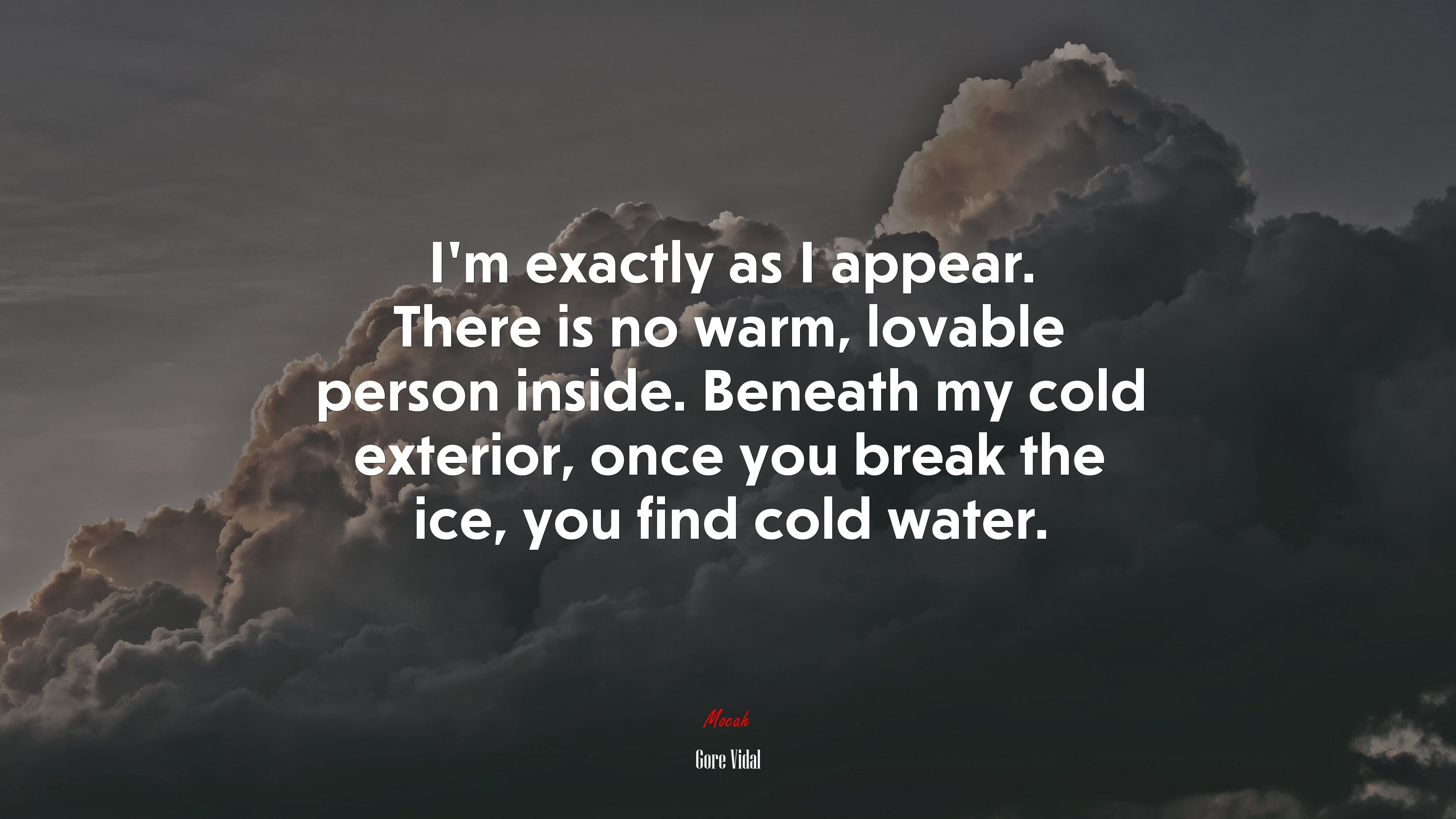 I’m exactly as I appear. There is no warm, lovable person inside. Beneath my cold exterior, once you break the ice, you find cold water. | Gore Vidal quote HD Wallpaper
