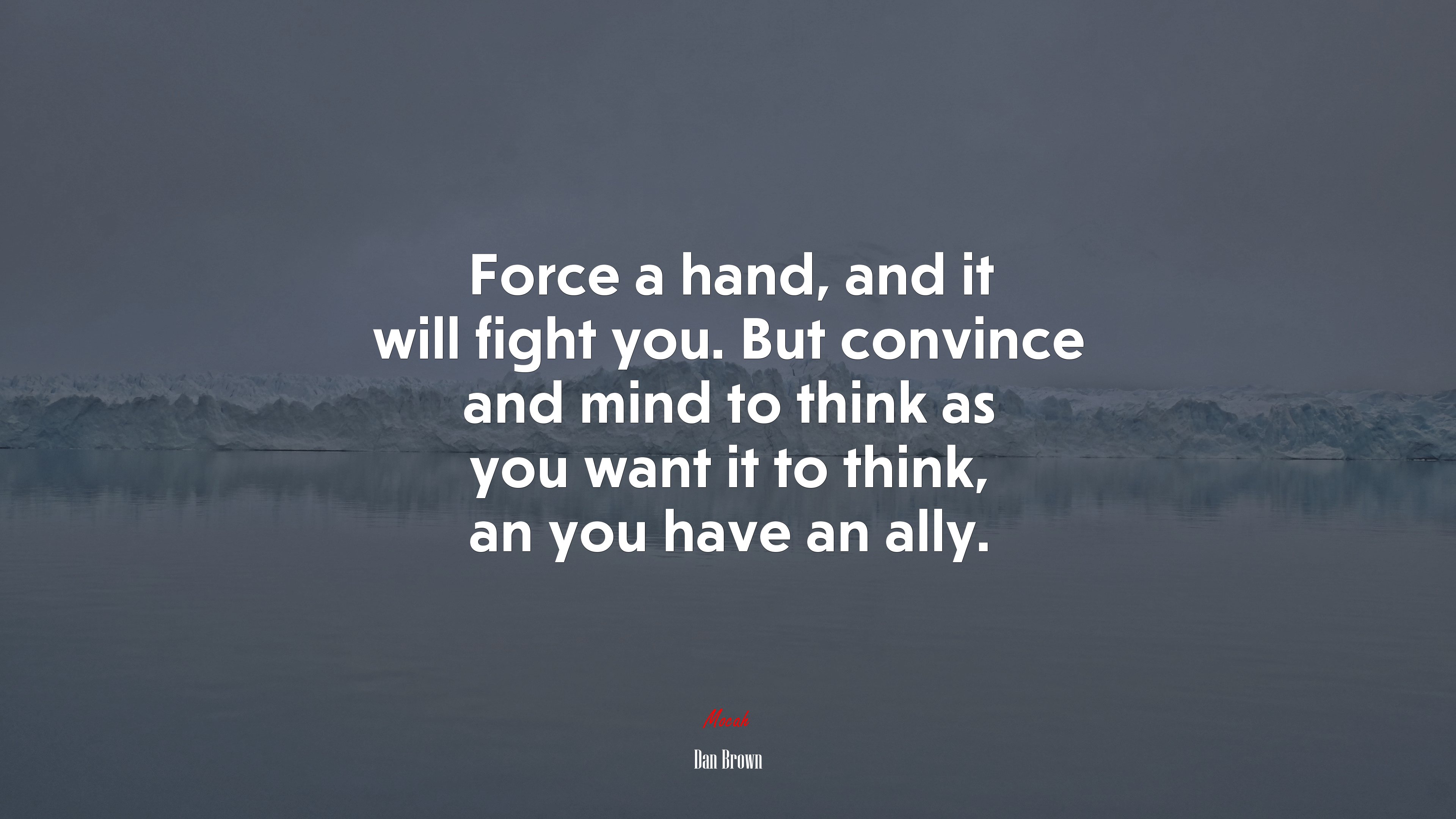 Force a hand, and it will fight you. But convince and mind to think as you want it to think, an you have an ally. | Dan Brown quote HD Wallpaper