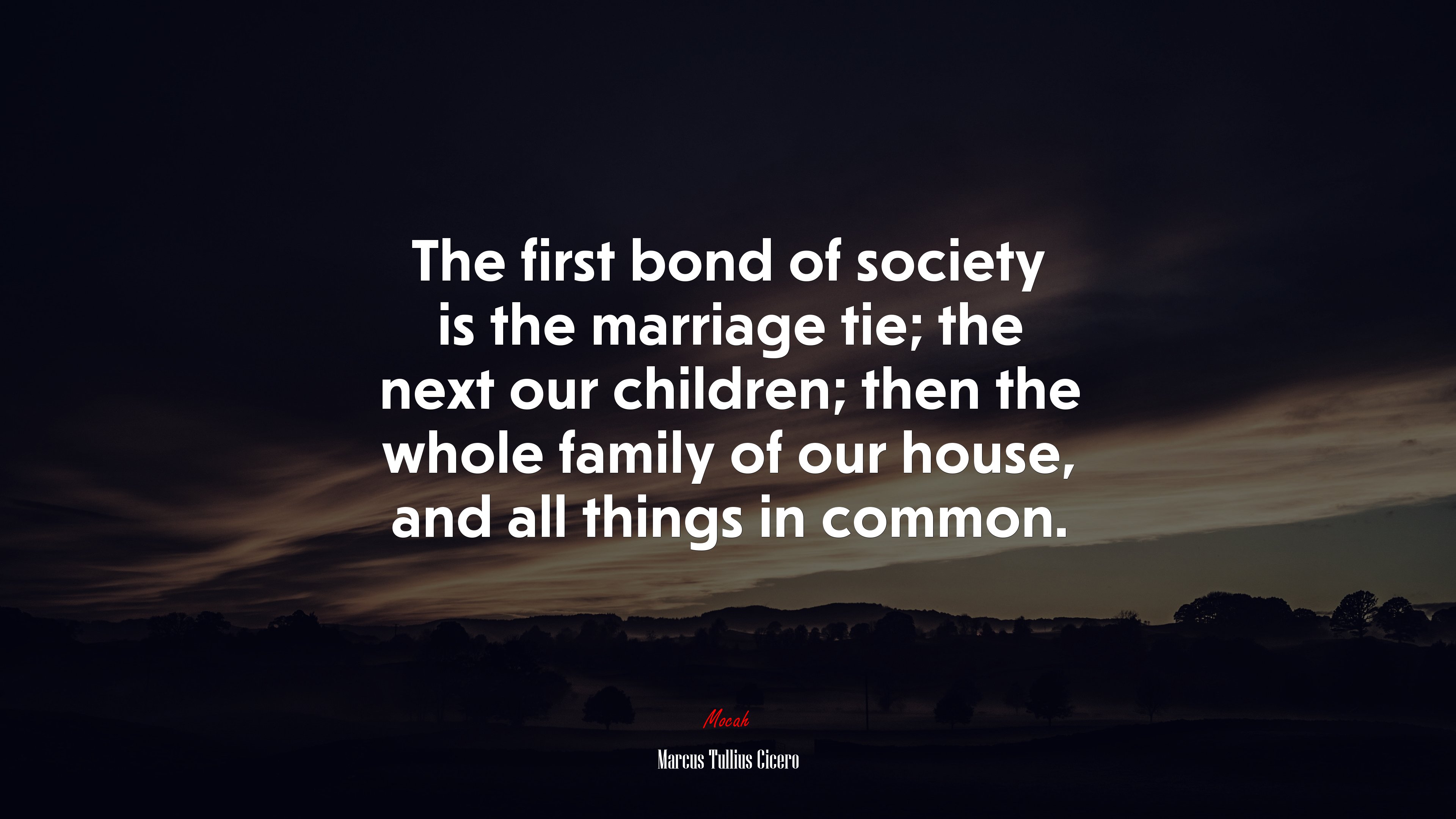 The first bond of society is the marriage tie; the next our children; then the whole family of our house, and all things in common. | Marcus Tullius Cicero quote HD Wallpaper