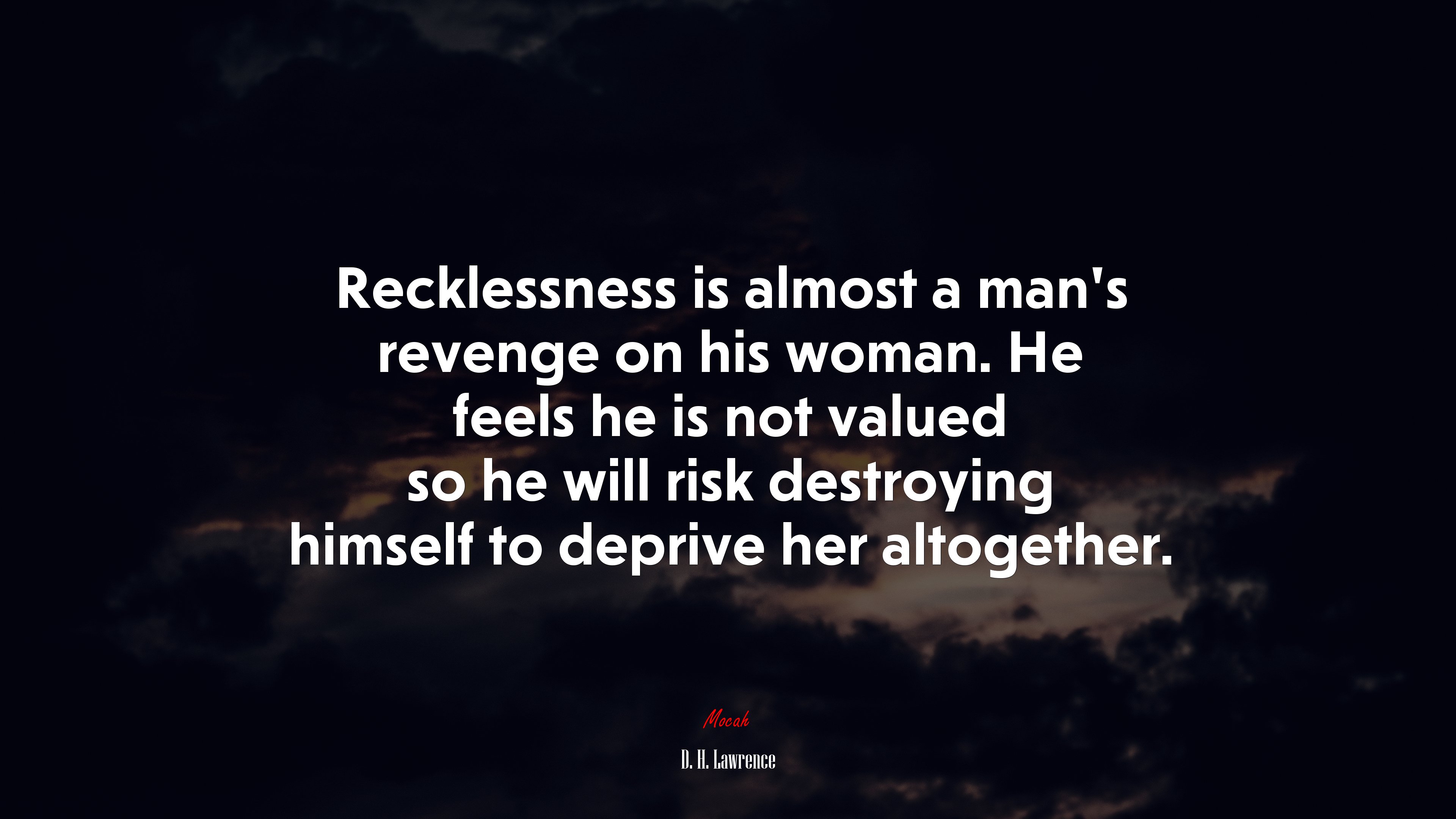 Recklessness is almost a man’s revenge on his woman. He feels he is not valued so he will risk destroying himself to deprive her altogether. | D. H. Lawrence quote HD Wallpaper