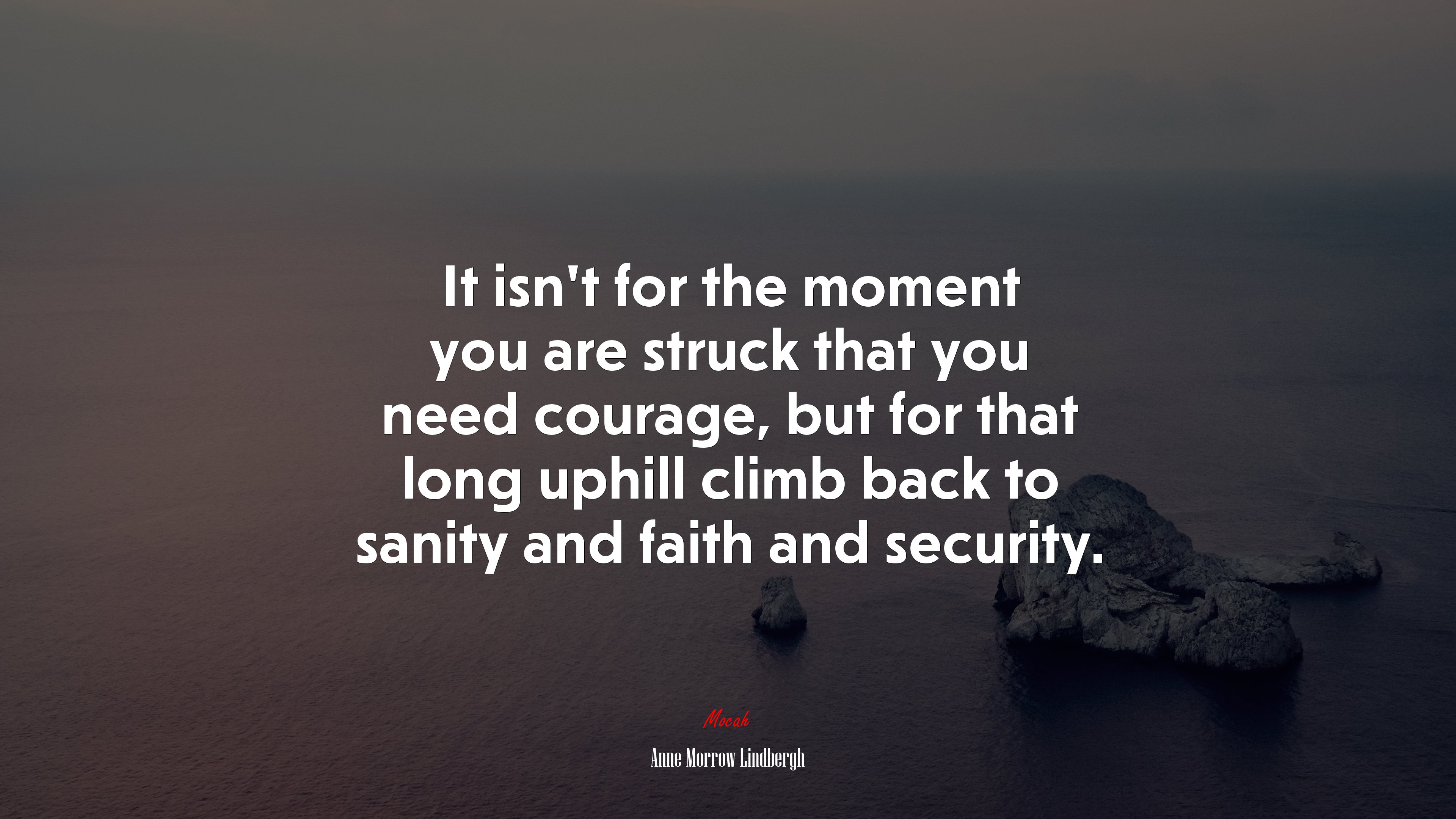It isn’t for the moment you are struck that you need courage, but for that long uphill climb back to sanity and faith and security. | Anne Morrow Lindbergh quote HD Wallpaper