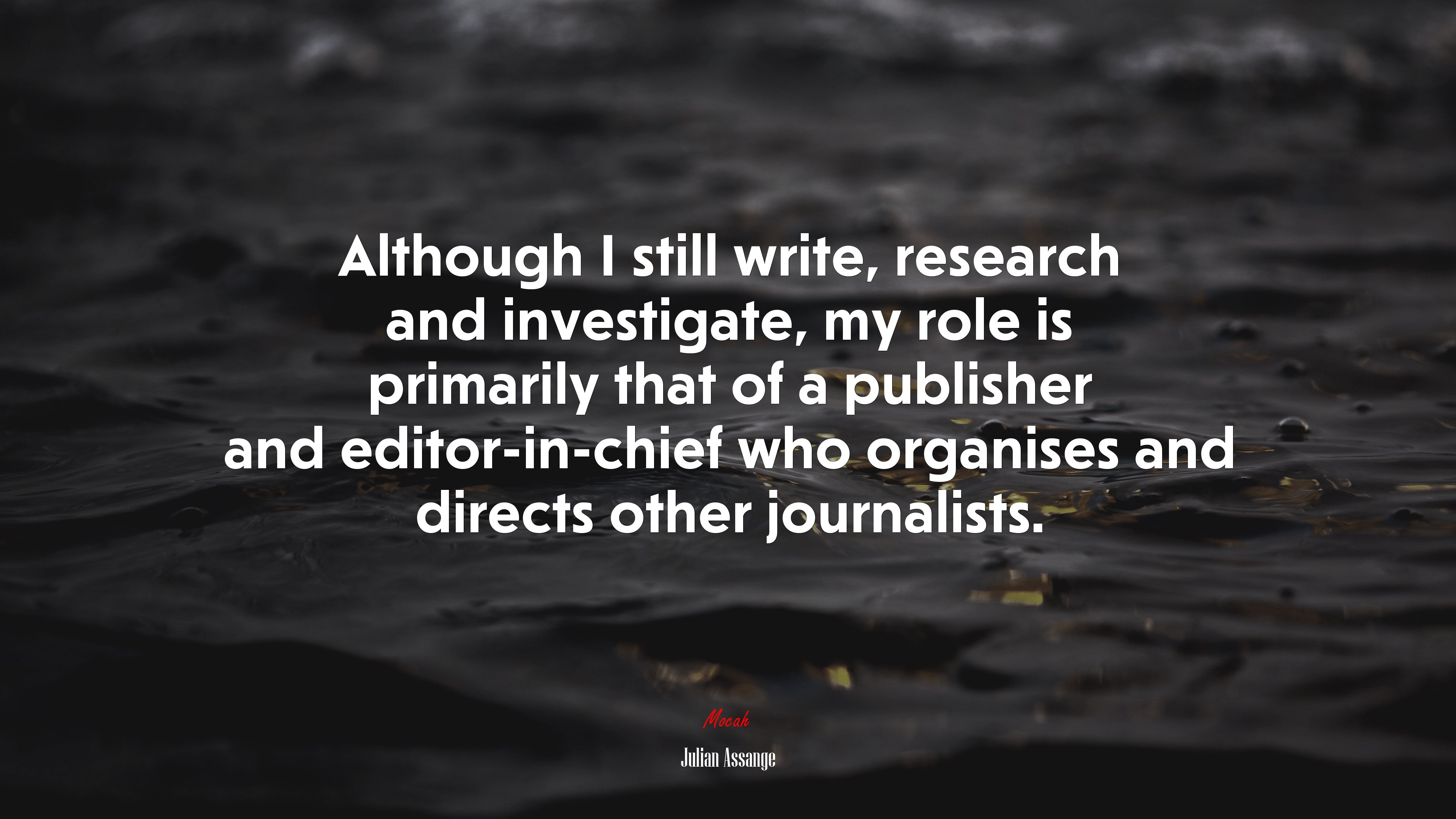 Although I still write, research and investigate, my role is primarily that of a publisher and editor-in-chief who organises and directs other journalists. | Julian Assange quote HD Wallpaper