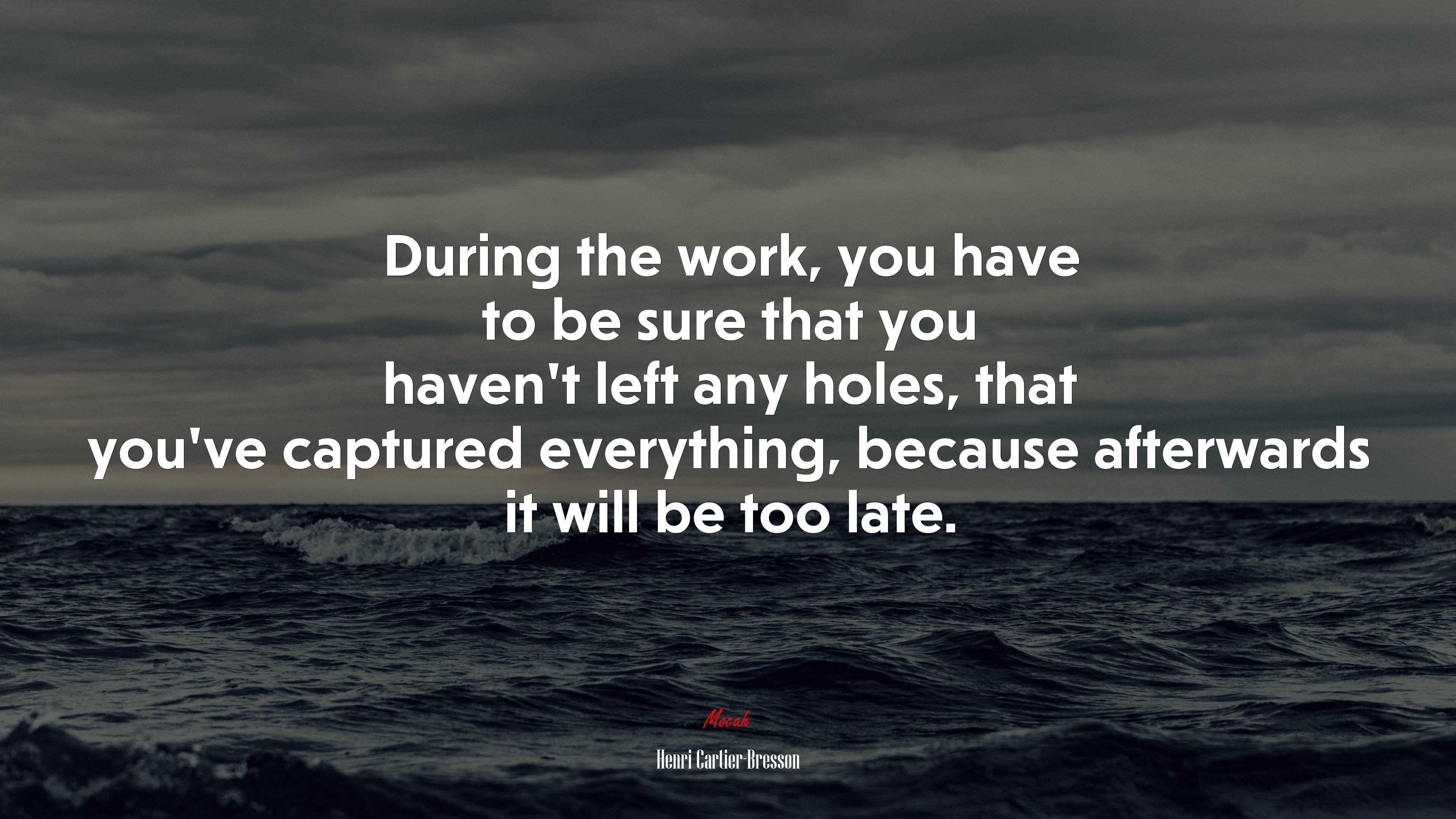 During the work, you have to be sure that you haven’t left any holes, that you’ve captured everything, because afterwards it will be too late. | Henri Cartier-Bresson quote HD Wallpaper