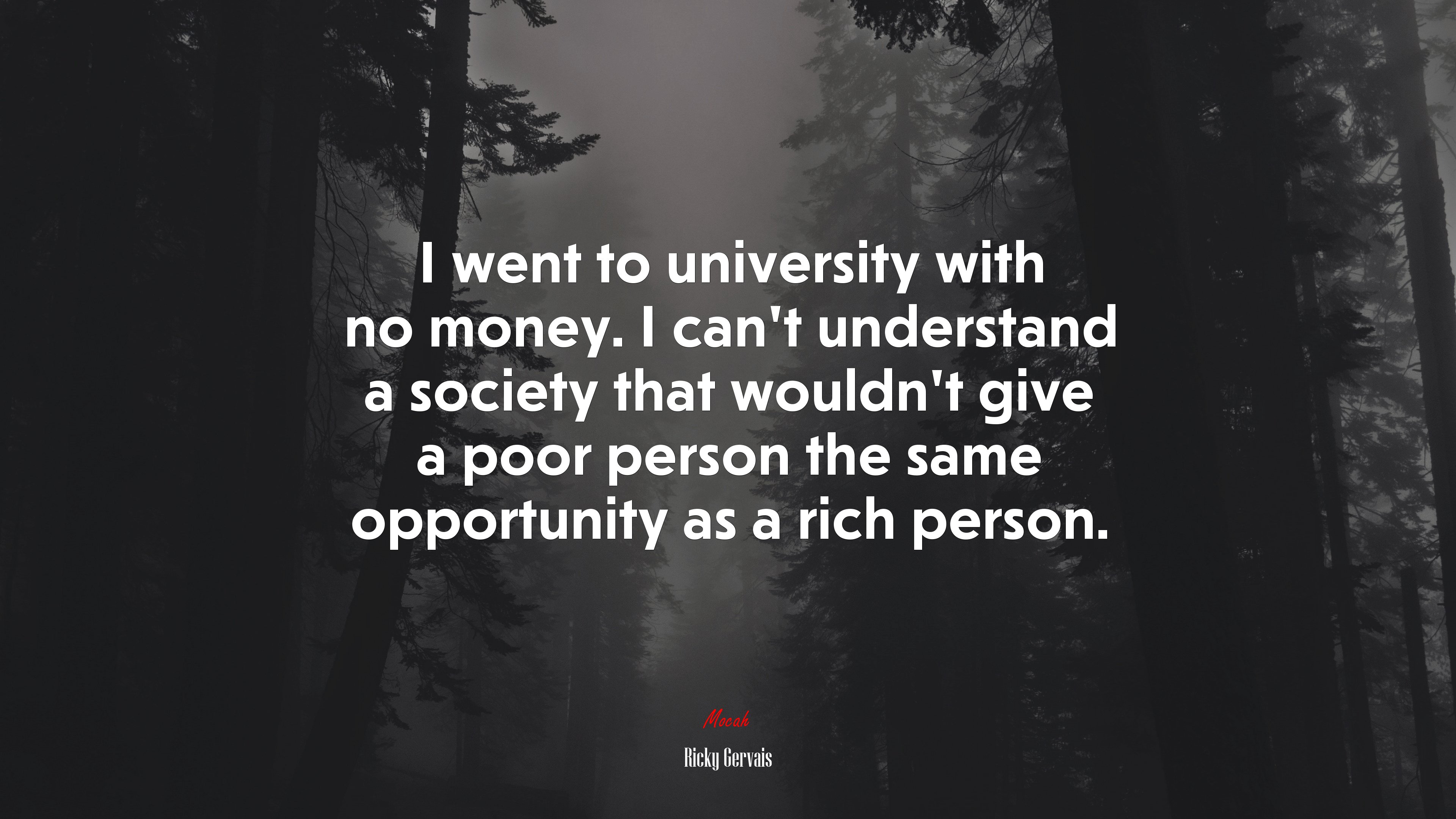 I went to university with no money. I can’t understand a society that wouldn’t give a poor person the same opportunity as a rich person. | Ricky Gervais quote HD Wallpaper