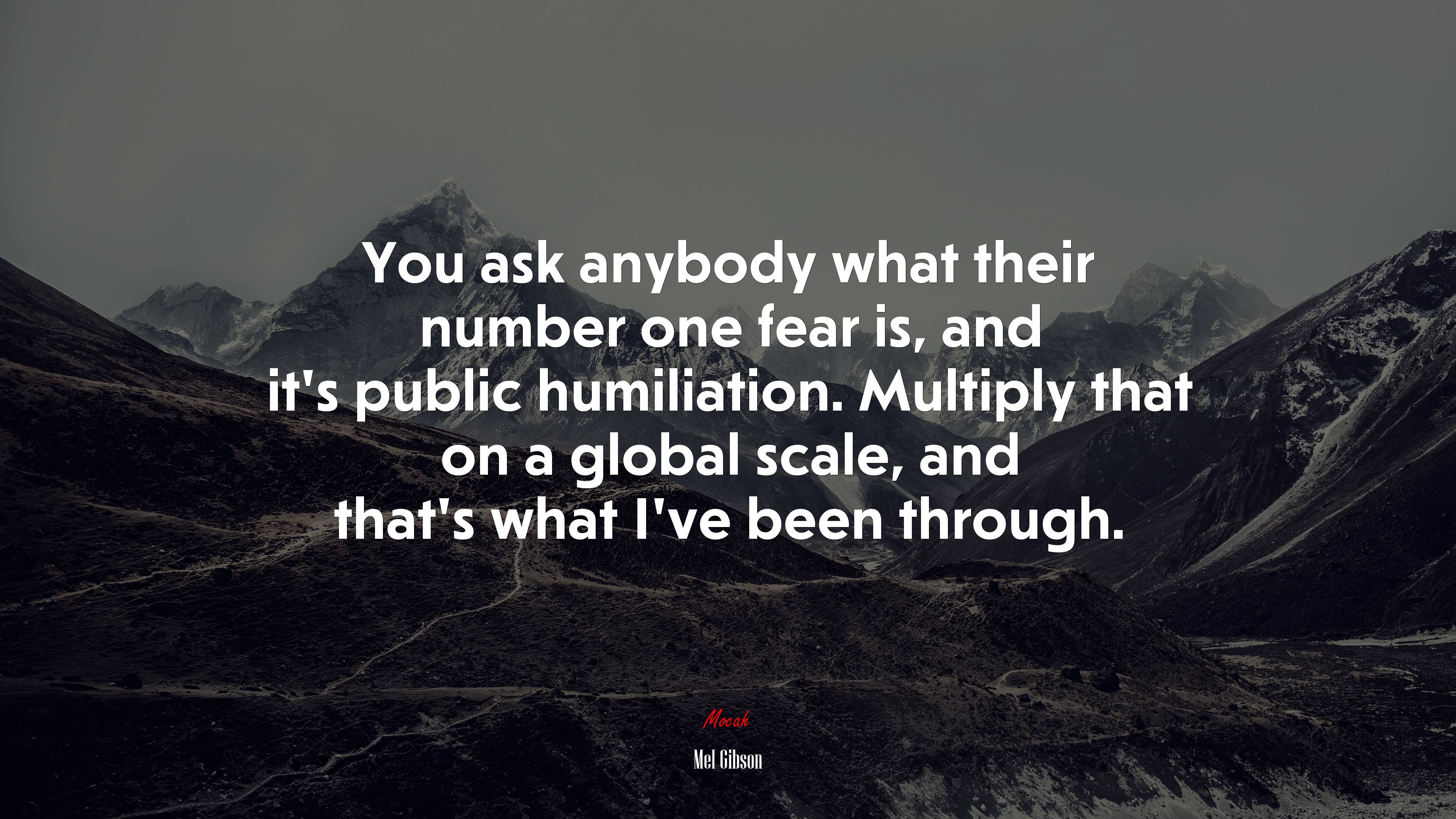 You ask anybody what their number one fear is, and it’s public humiliation. Multiply that on a global scale, and that’s what I’ve been through. | Mel Gibson quote HD Wallpaper
