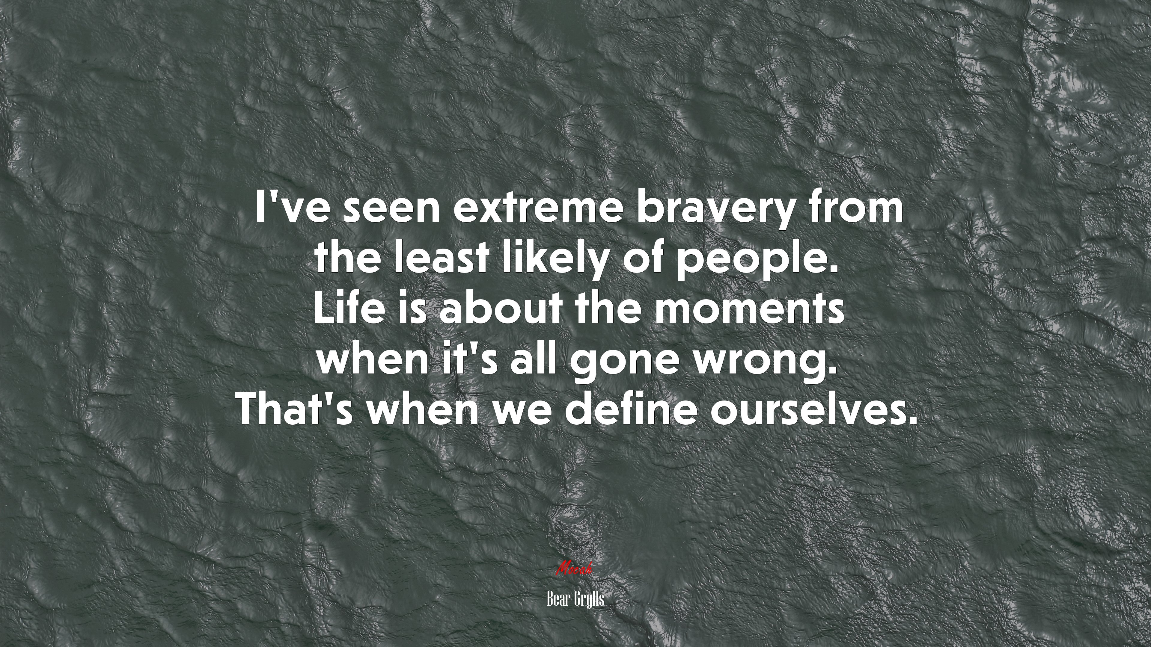 I’ve seen extreme bravery from the least likely of people. Life is about the moments when it’s all gone wrong. That’s when we define ourselves. | Bear Grylls quote HD Wallpaper
