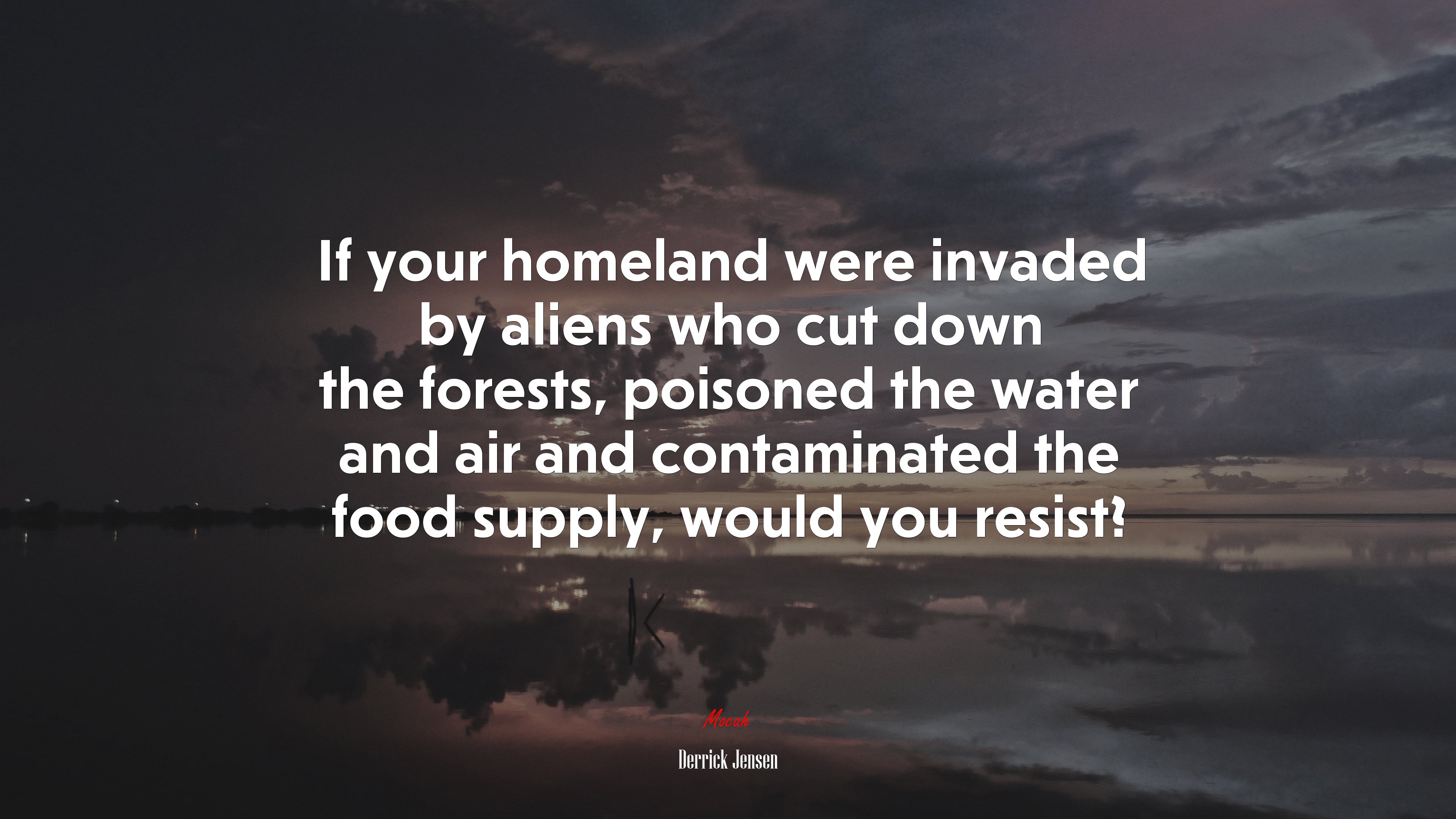 If your homeland were invaded by aliens who cut down the forests, poisoned the water and air and contaminated the food supply, would you resist? | Derrick Jensen quote HD Wallpaper