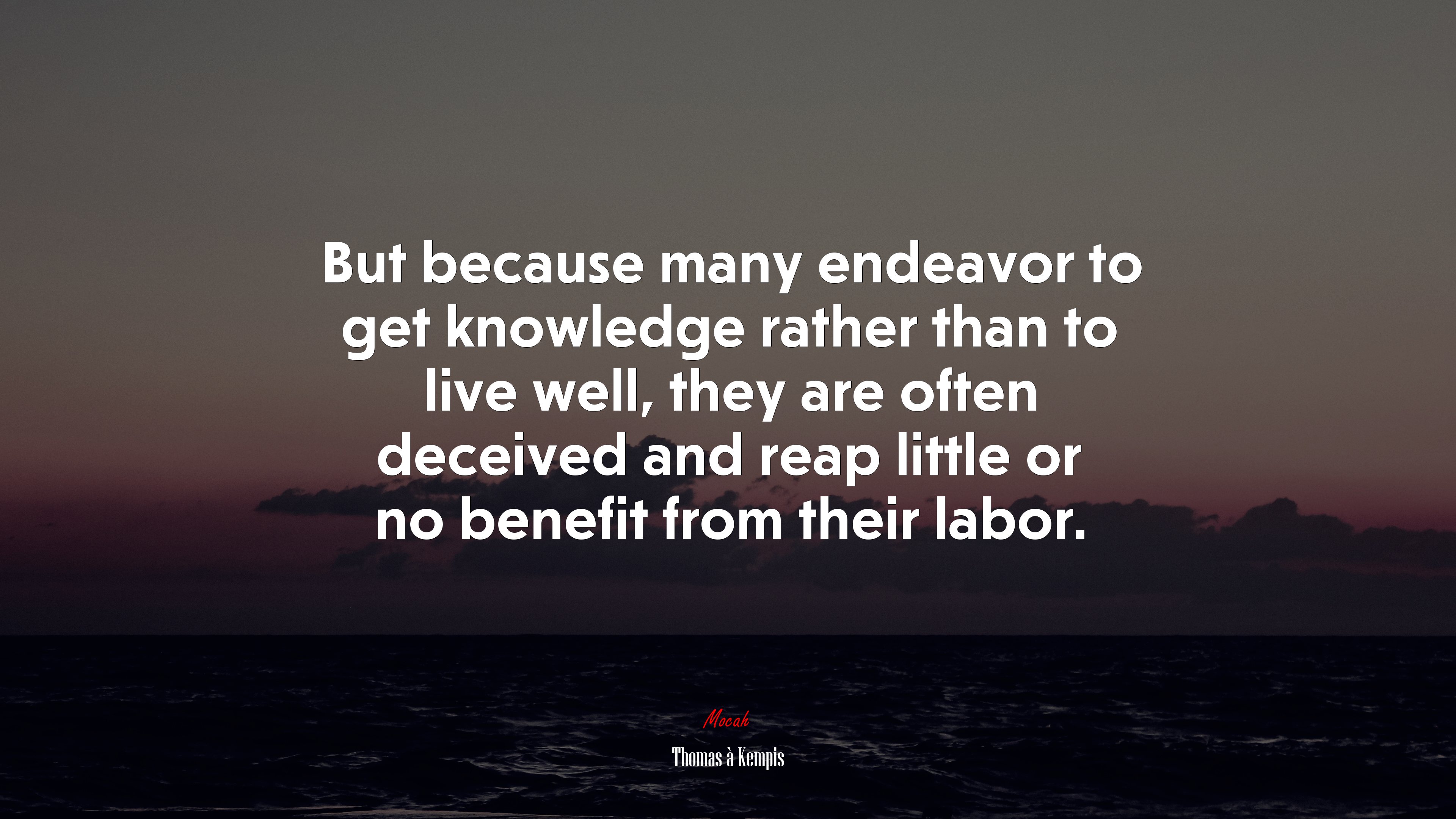 But because many endeavor to get knowledge rather than to live well, they are often deceived and reap little or no benefit from their labor. | Thomas à Kempis quote HD Wallpaper