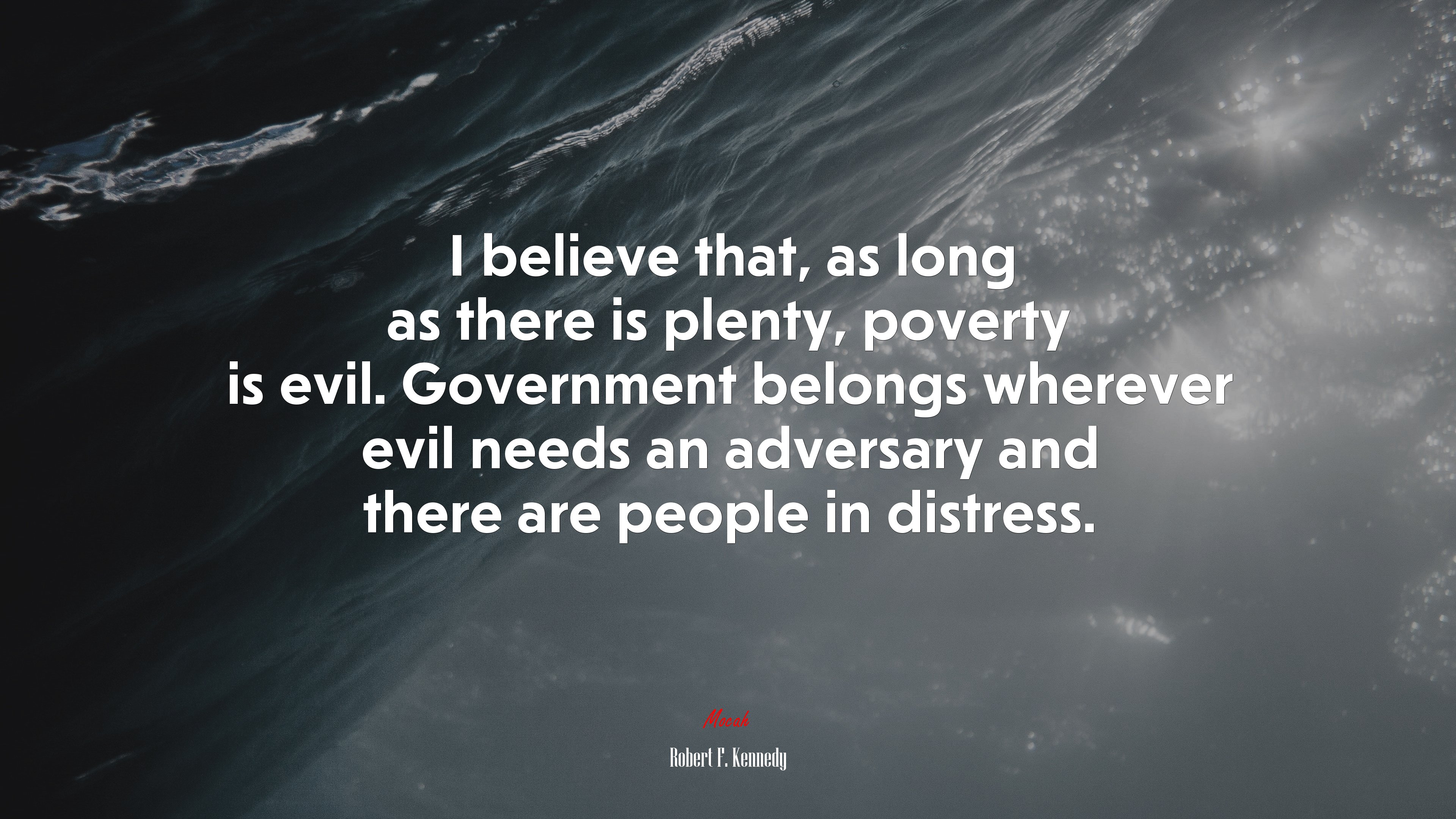 I believe that, as long as there is plenty, poverty is evil. Government belongs wherever evil needs an adversary and there are people in distress. | Robert F. Kennedy quote HD Wallpaper