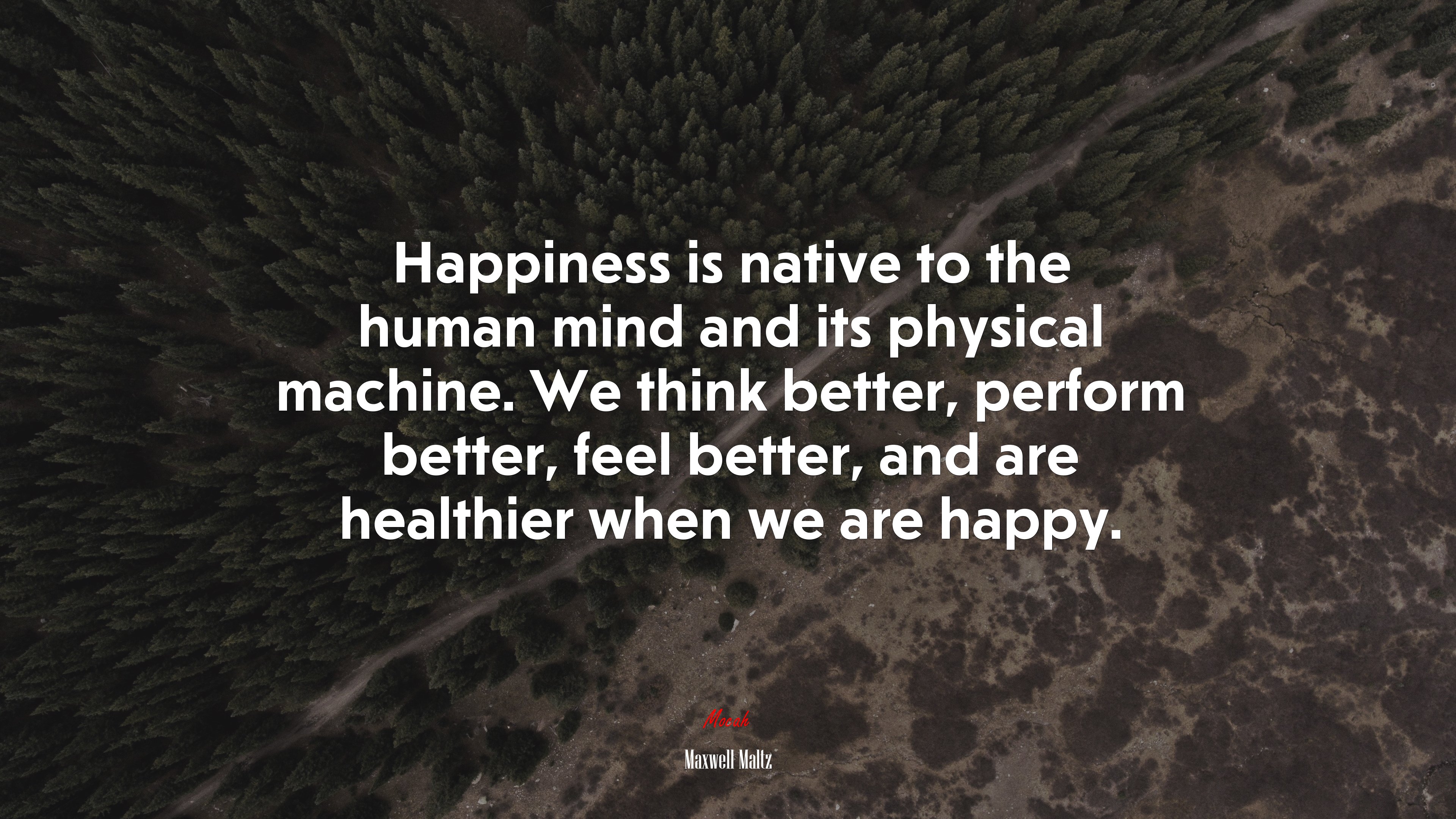 Happiness is native to the human mind and its physical machine. We think better, perform better, feel better, and are healthier when we are happy. | Maxwell Maltz quote HD Wallpaper