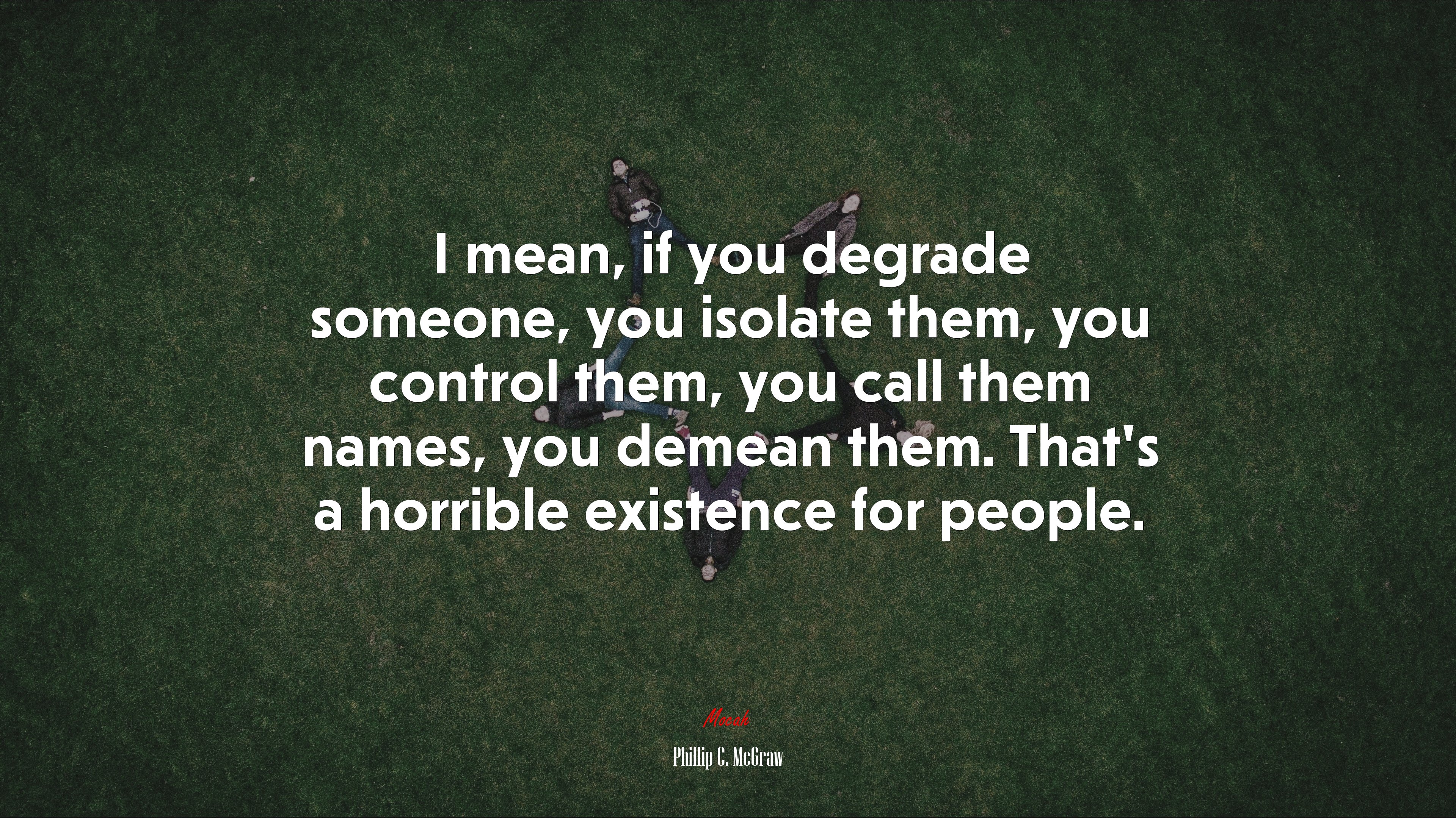 I mean, if you degrade someone, you isolate them, you control them, you call them names, you demean them. That’s a horrible existence for people. | Phillip C. McGraw quote HD Wallpaper