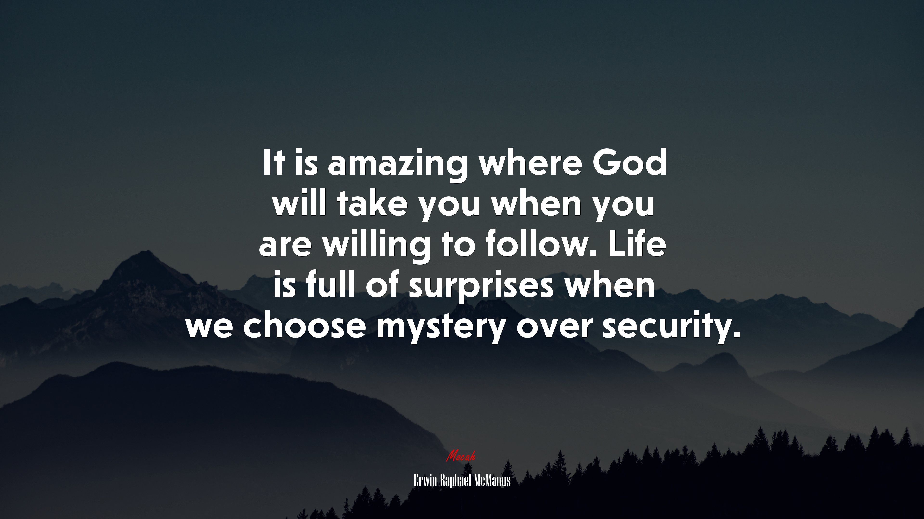 It is amazing where God will take you when you are willing to follow. Life is full of surprises when we choose mystery over security. | Erwin Raphael McManus quote HD Wallpaper