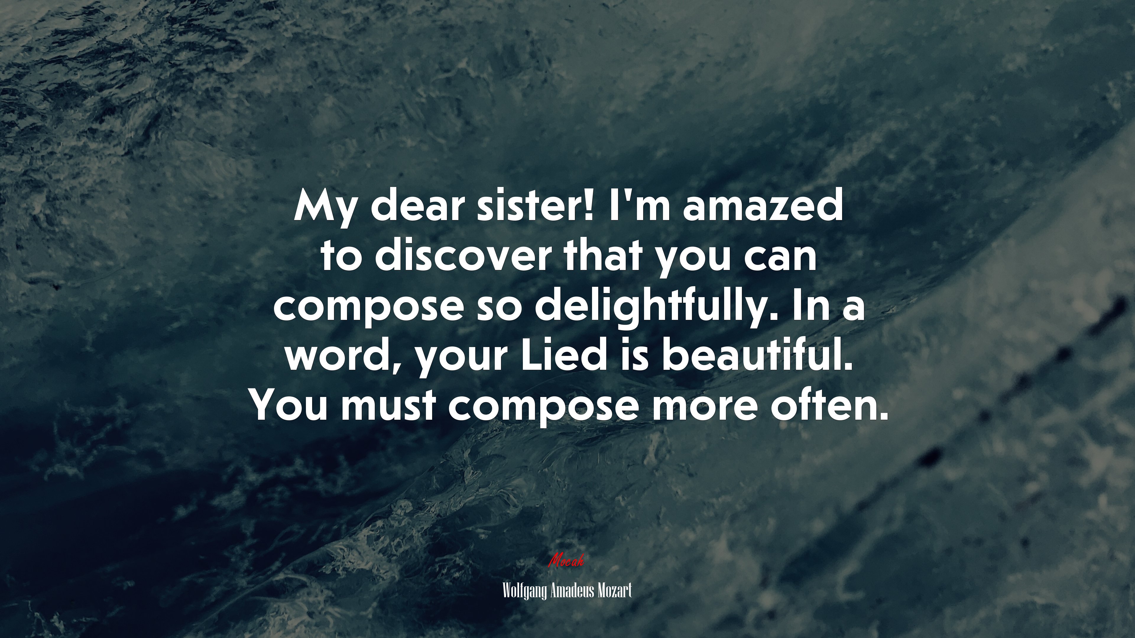 My dear sister! I’m amazed to discover that you can compose so delightfully. In a word, your Lied is beautiful. You must compose more often. | Wolfgang Amadeus Mozart quote HD Wallpaper