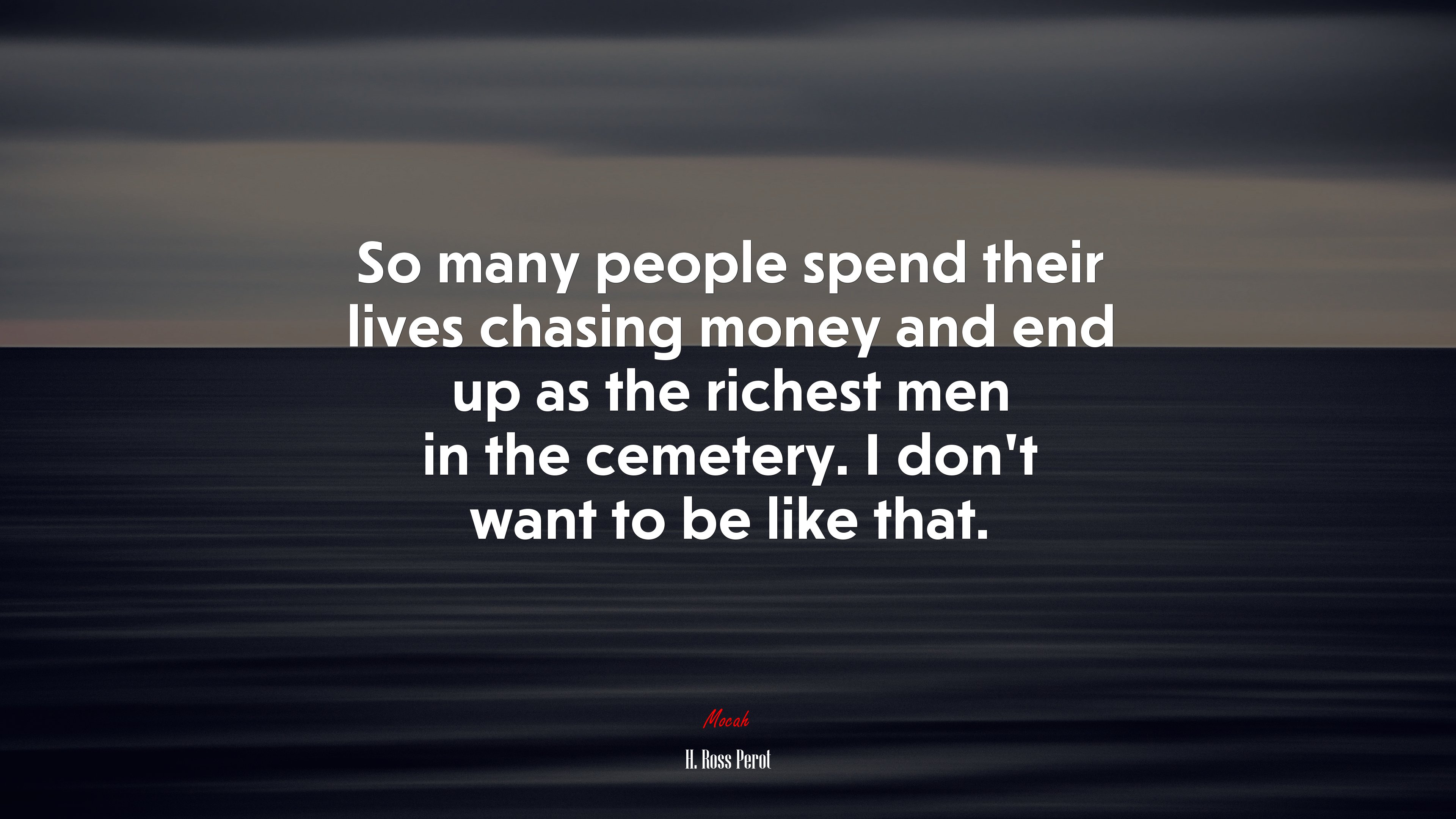 So many people spend their lives chasing money and end up as the richest men in the cemetery. I don’t want to be like that. | H. Ross Perot quote HD Wallpaper