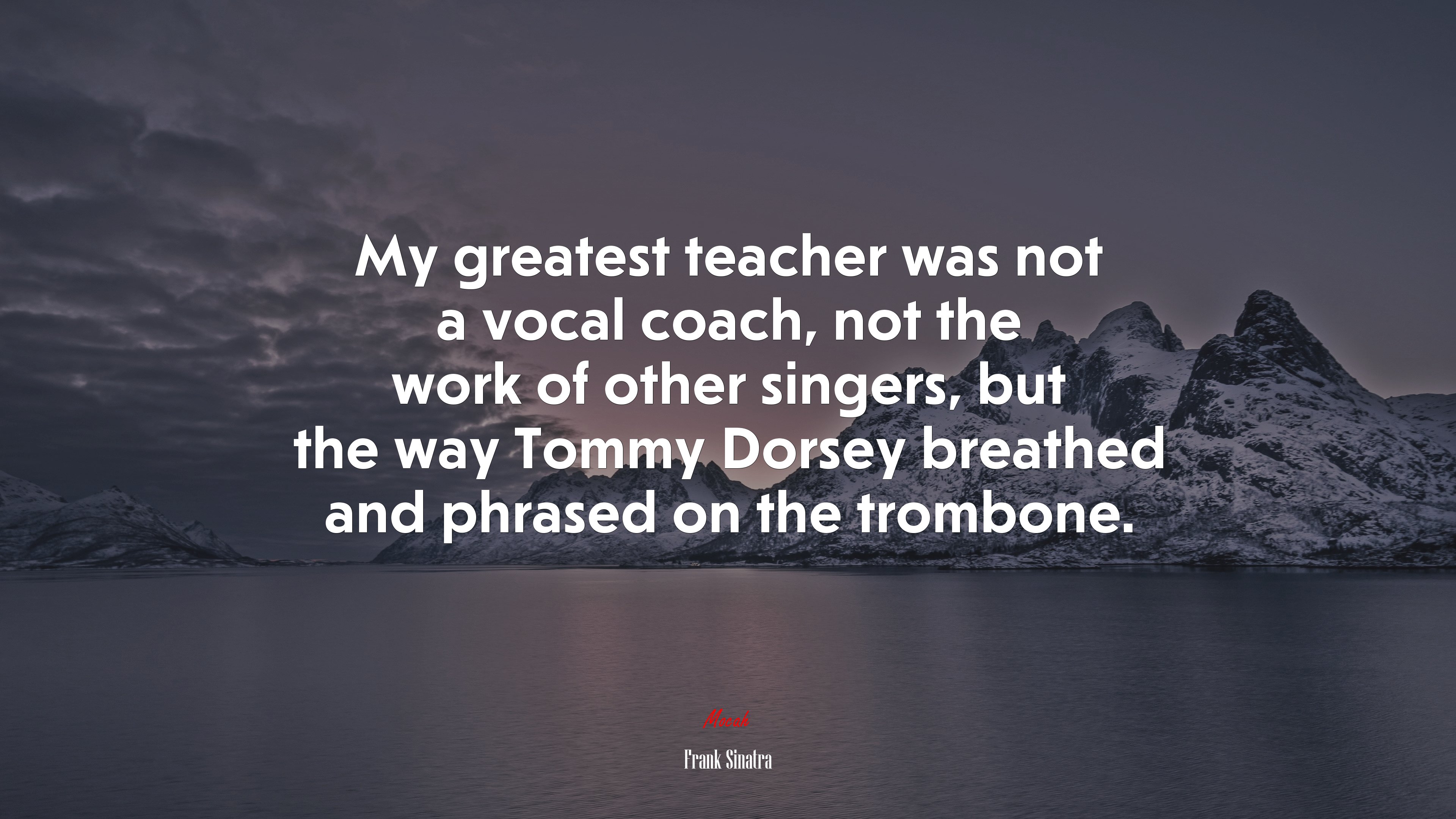 My greatest teacher was not a vocal coach, not the work of other singers, but the way Tommy Dorsey breathed and phrased on the trombone. | Frank Sinatra quote HD Wallpaper