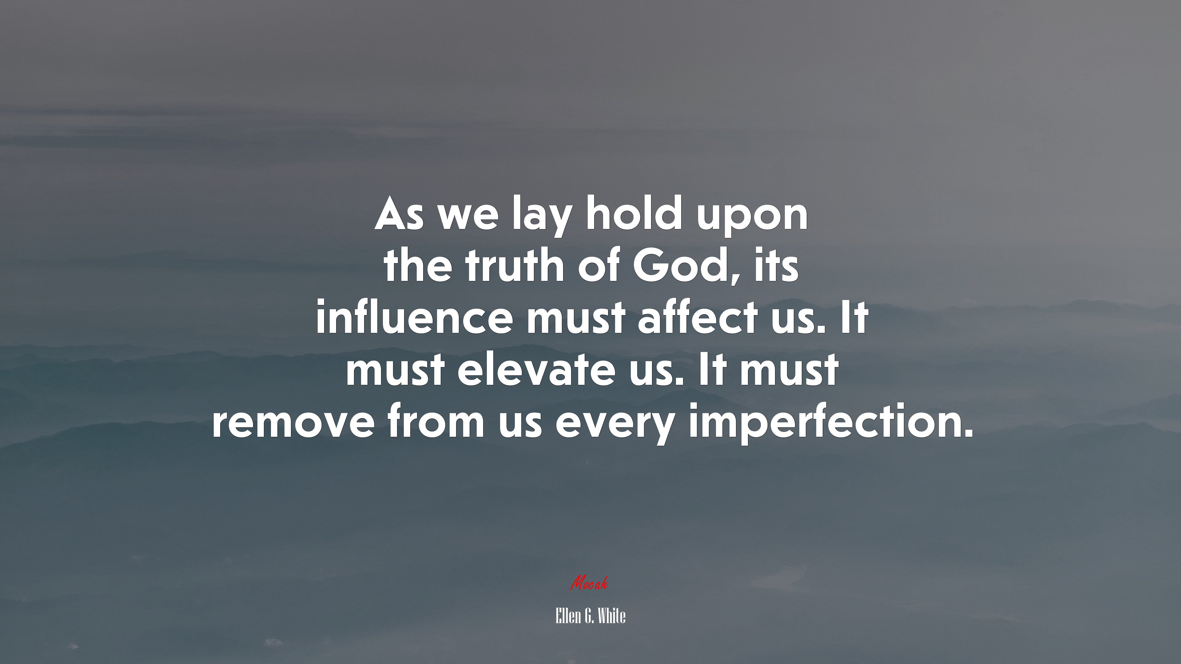 As we lay hold upon the truth of God, its influence must affect us. It must elevate us. It must remove from us every imperfection. | Ellen G. White quote HD Wallpaper