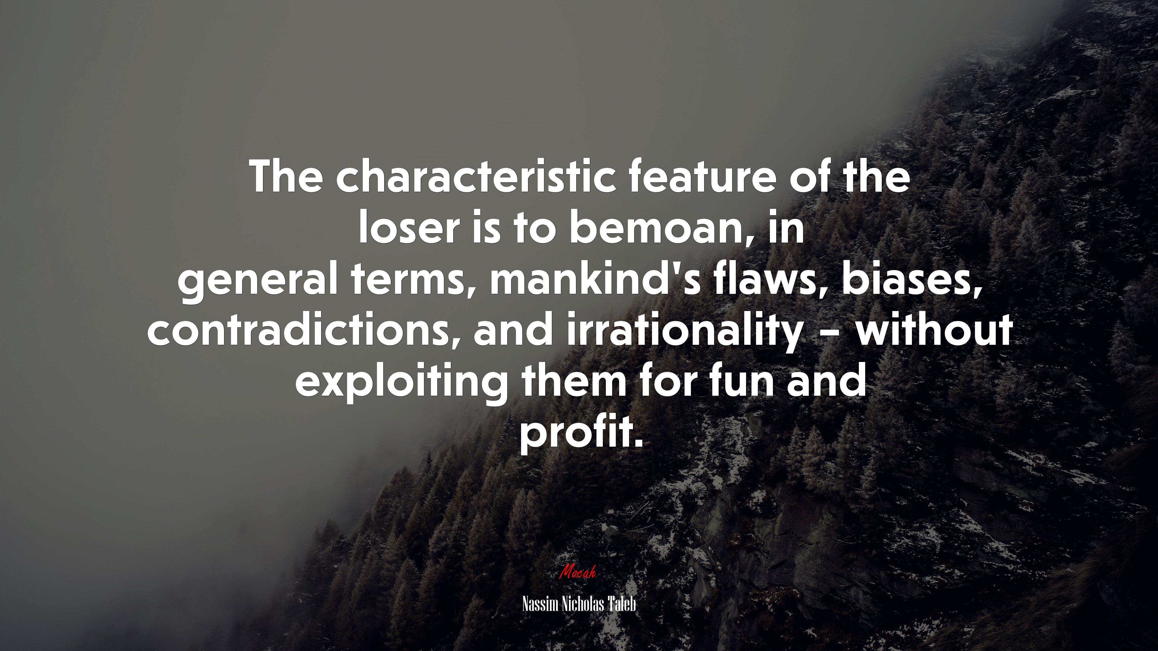 The characteristic feature of the loser is to bemoan, in general terms, mankind’s flaws, biases, contradictions, and irrationality – without exploiting them for fun and profit. | Nassim Nicholas Taleb quote HD Wallpaper
