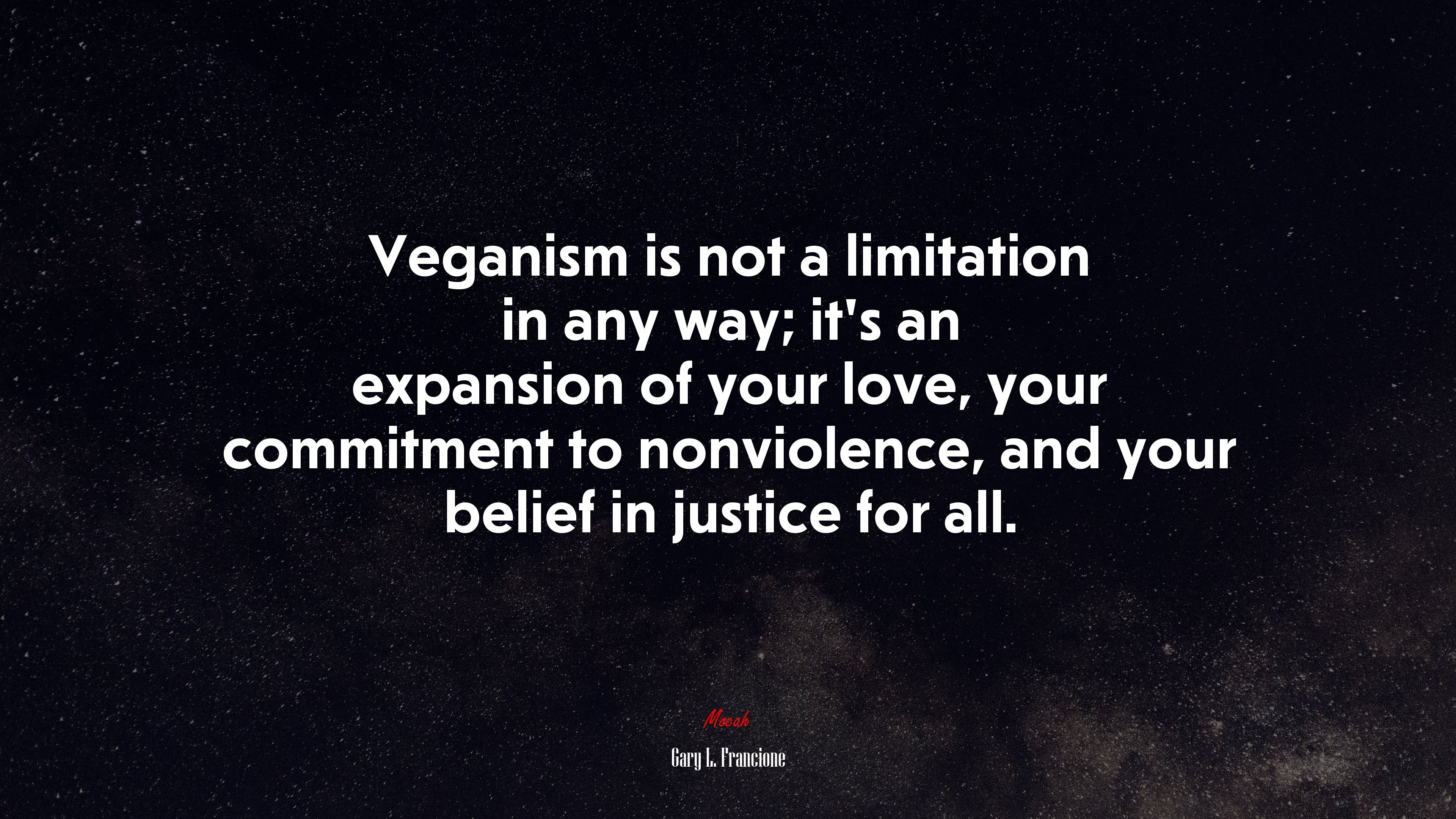 Veganism is not a limitation in any way; it’s an expansion of your love, your commitment to nonviolence, and your belief in justice for all. | Gary L. Francione quote HD Wallpaper