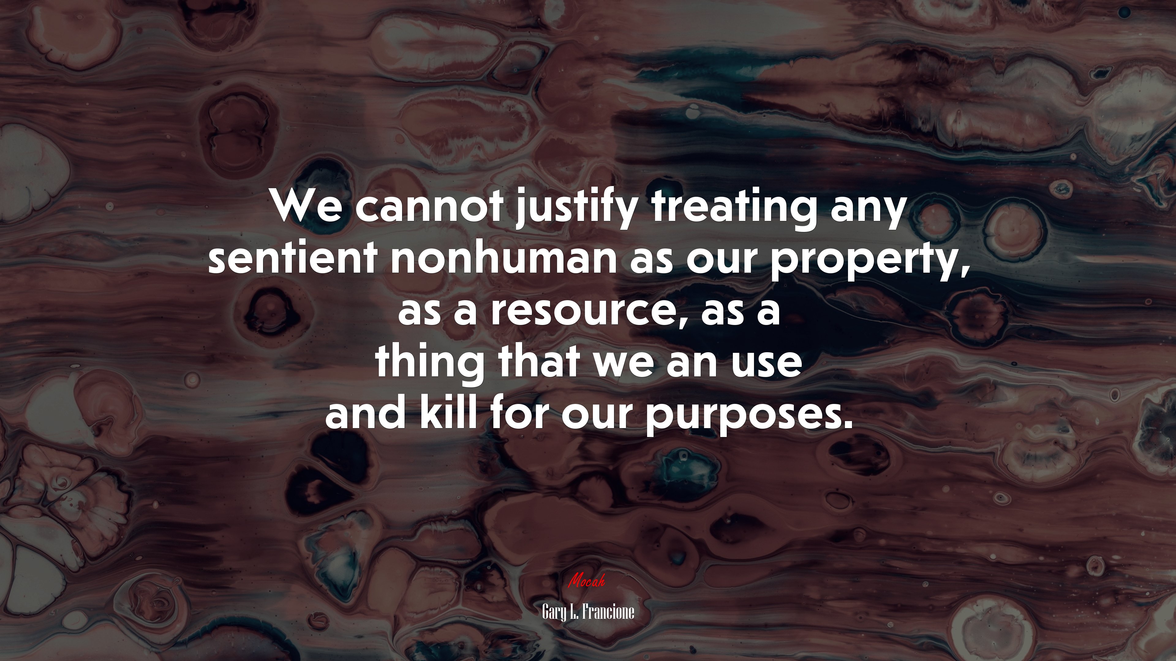 We cannot justify treating any sentient nonhuman as our property, as a resource, as a thing that we an use and kill for our purposes. | Gary L. Francione quote HD Wallpaper