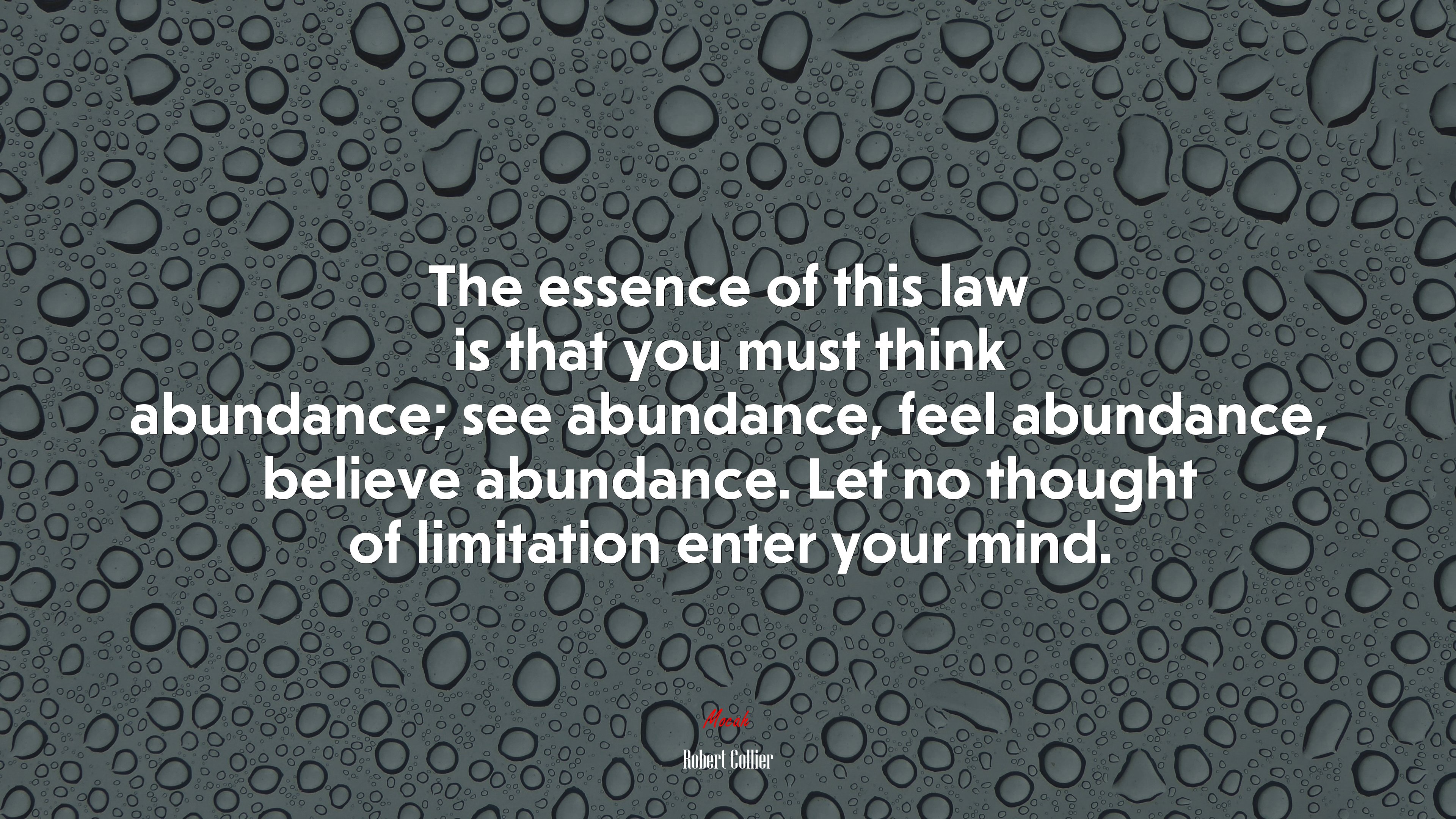 The essence of this law is that you must think abundance; see abundance, feel abundance, believe abundance. Let no thought of limitation enter your mind. | Robert Collier quote HD Wallpaper