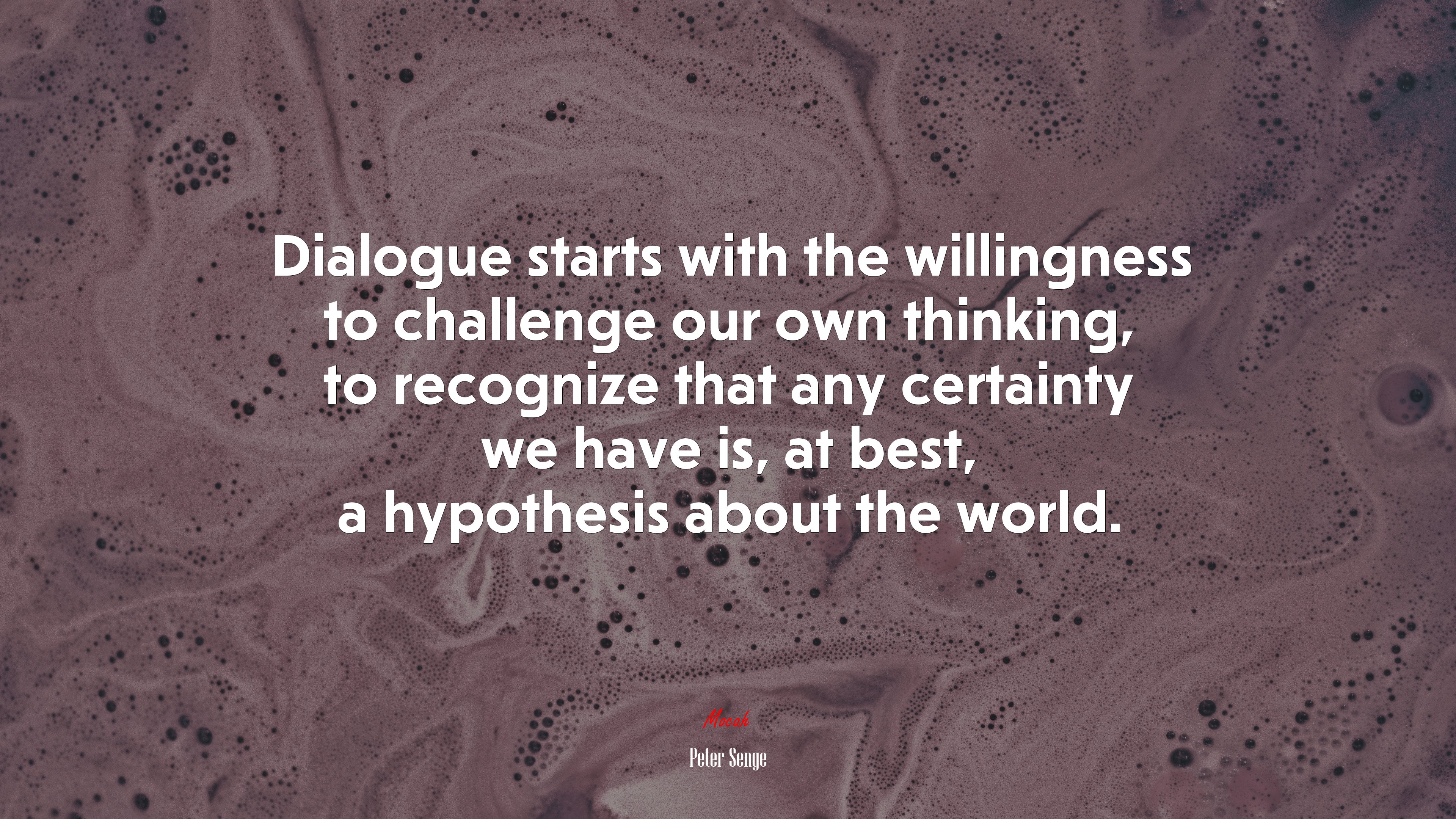 Dialogue starts with the willingness to challenge our own thinking, to recognize that any certainty we have is, at best, a hypothesis about the world. | Peter Senge quote HD Wallpaper