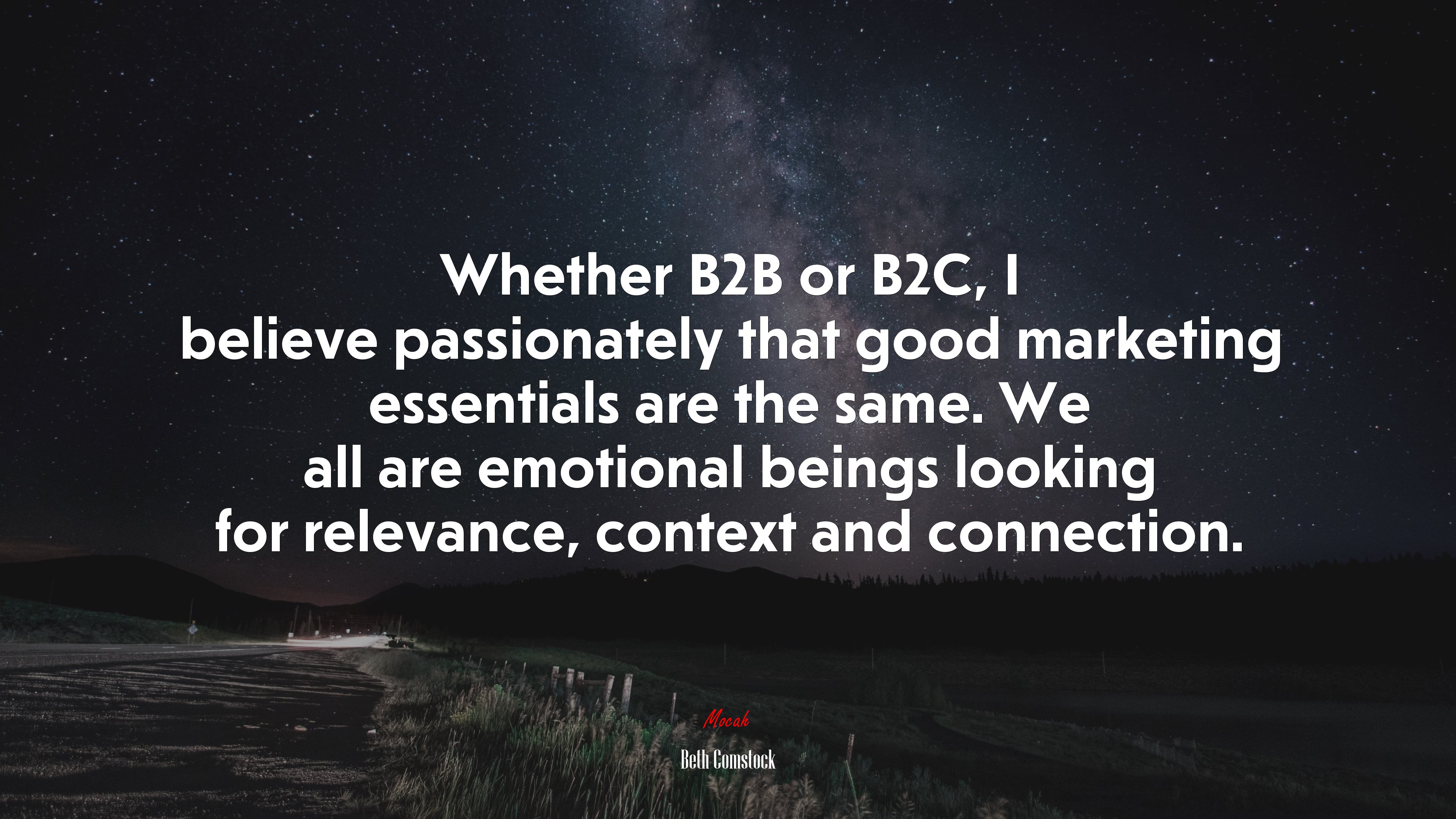 Whether B2B or B2C, I believe passionately that good marketing essentials are the same. We all are emotional beings looking for relevance, context and connection. | Beth Comstock quote HD Wallpaper