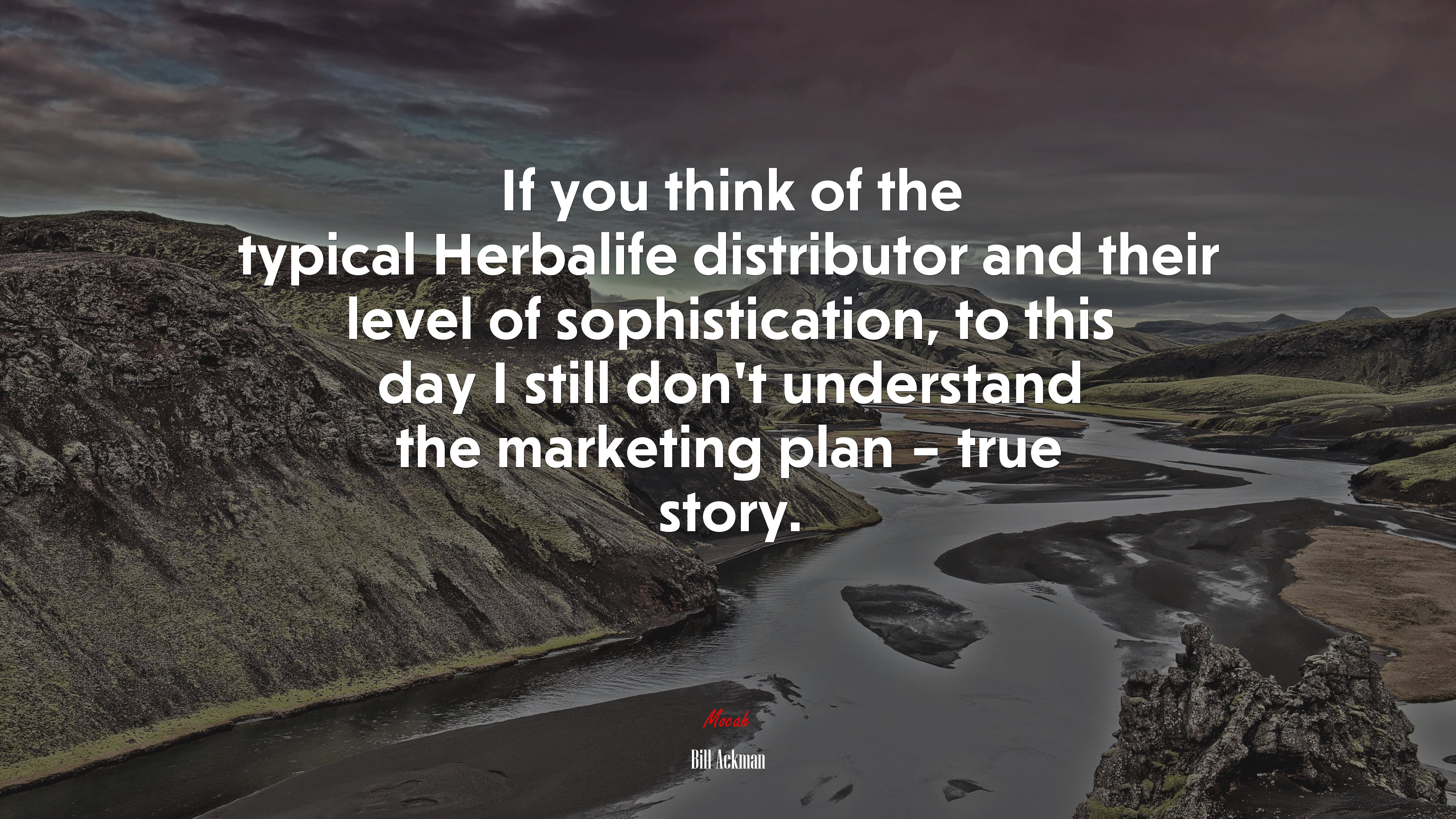 If you think of the typical Herbalife distributor and their level of sophistication, to this day I still don’t understand the marketing plan – true story. | Bill Ackman quote HD Wallpaper