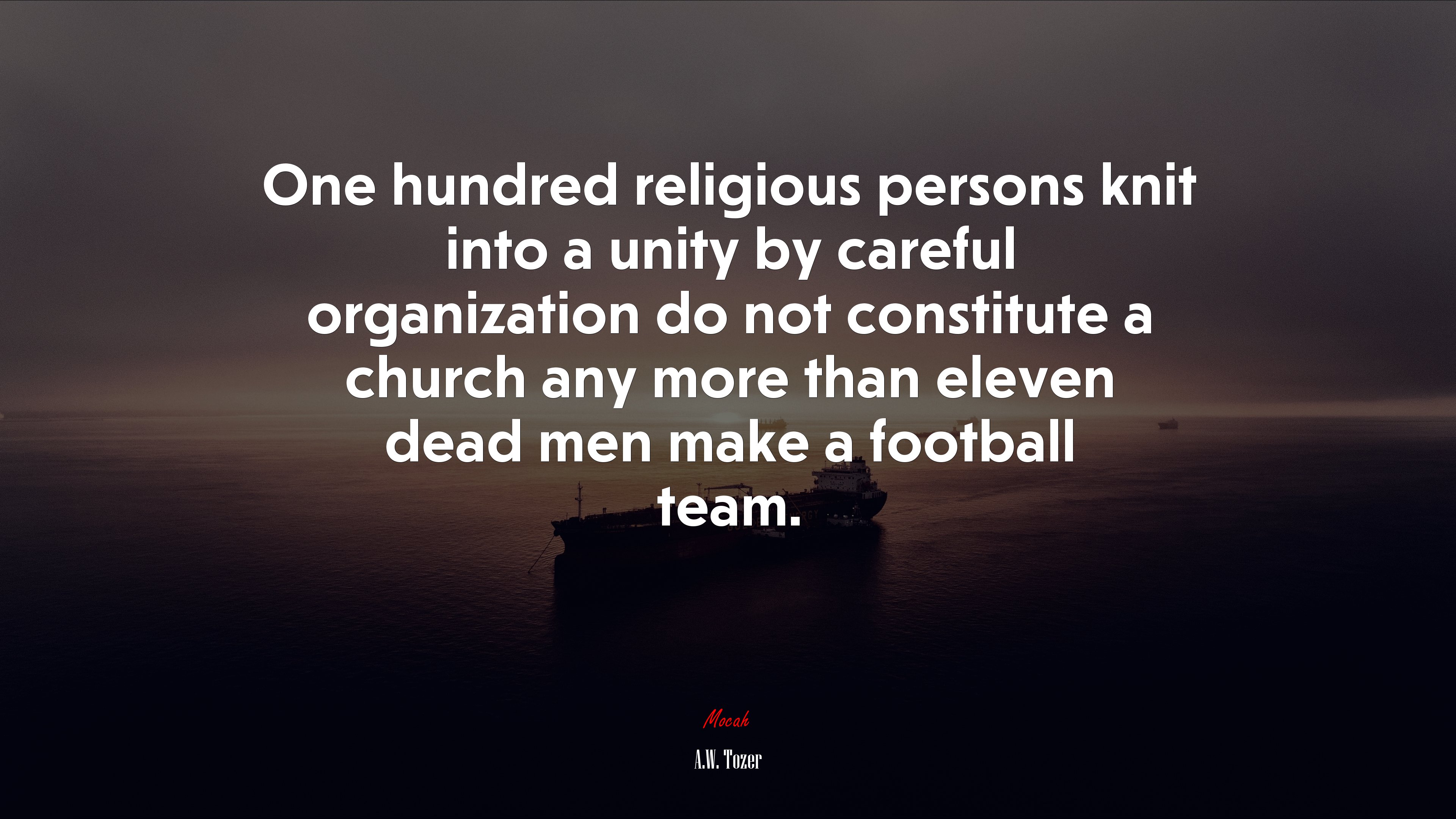 One hundred religious persons knit into a unity by careful organization do not constitute a church any more than eleven dead men make a football team. | A.W. Tozer quote HD Wallpaper