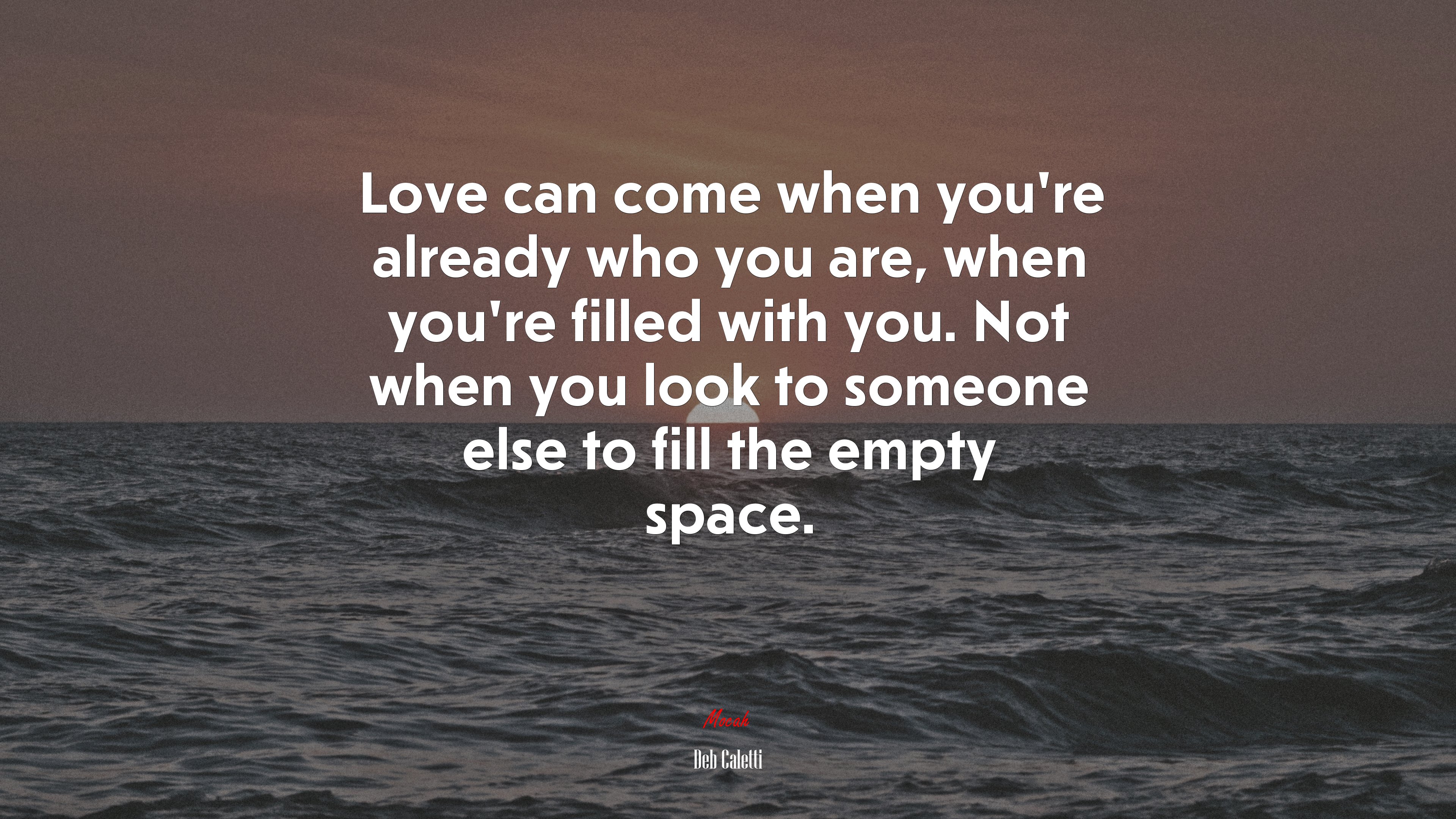 Love can come when you’re already who you are, when you’re filled with you. Not when you look to someone else to fill the empty space. | Deb Caletti quote HD Wallpaper