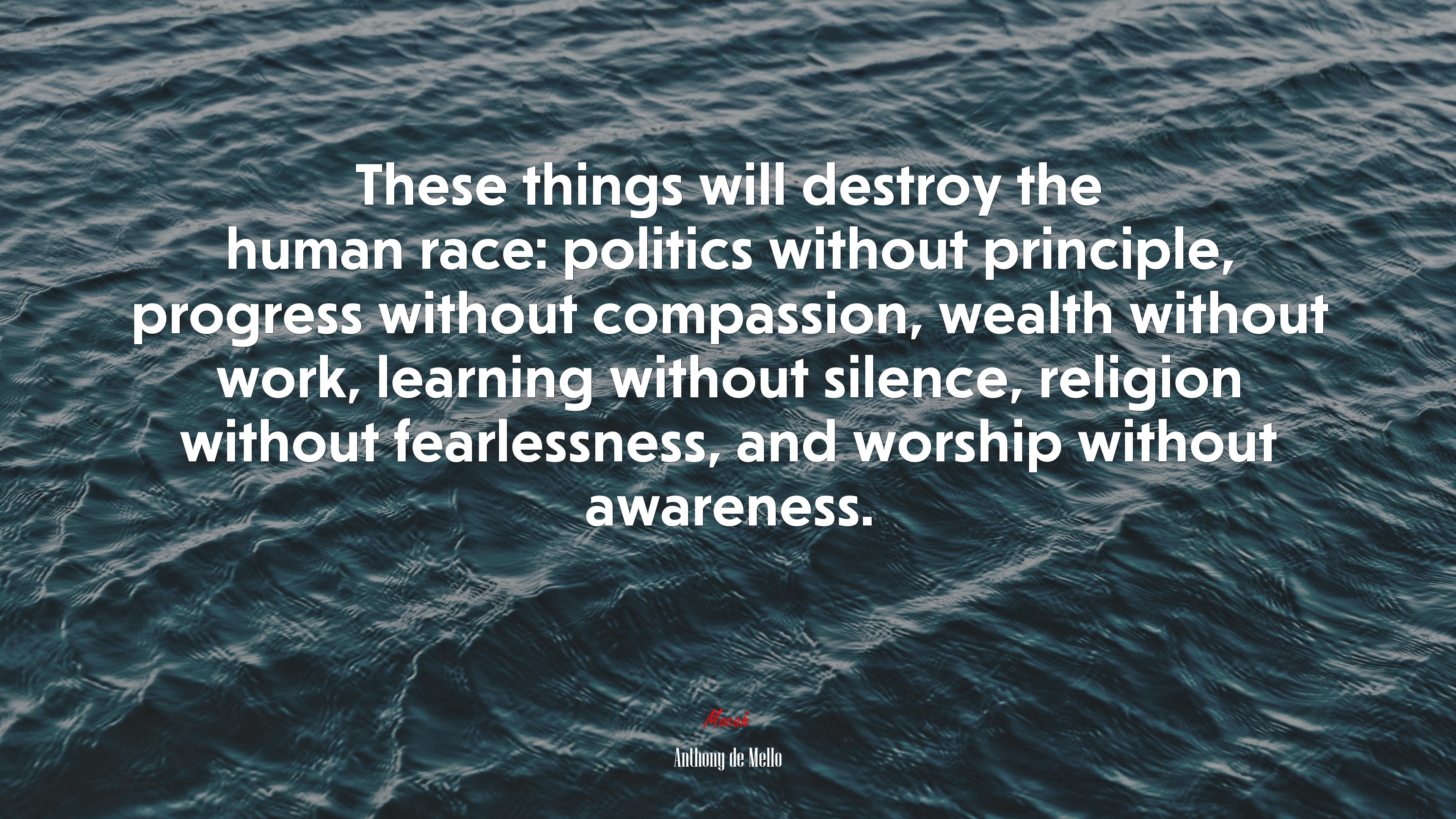 These things will destroy the human race: politics without principle, progress without compassion, wealth without work, learning without silence, religion without fearlessness, and worship without awareness. | Anthony de Mello quote HD Wallpaper