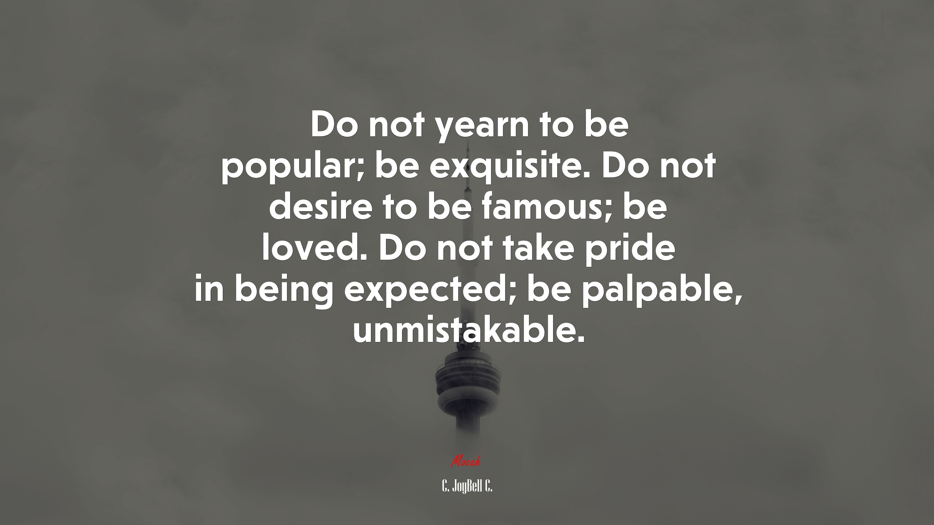 Do not yearn to be popular; be exquisite. Do not desire to be famous; be loved. Do not take pride in being expected; be palpable, unmistakable. | C. JoyBell C. quote HD Wallpaper