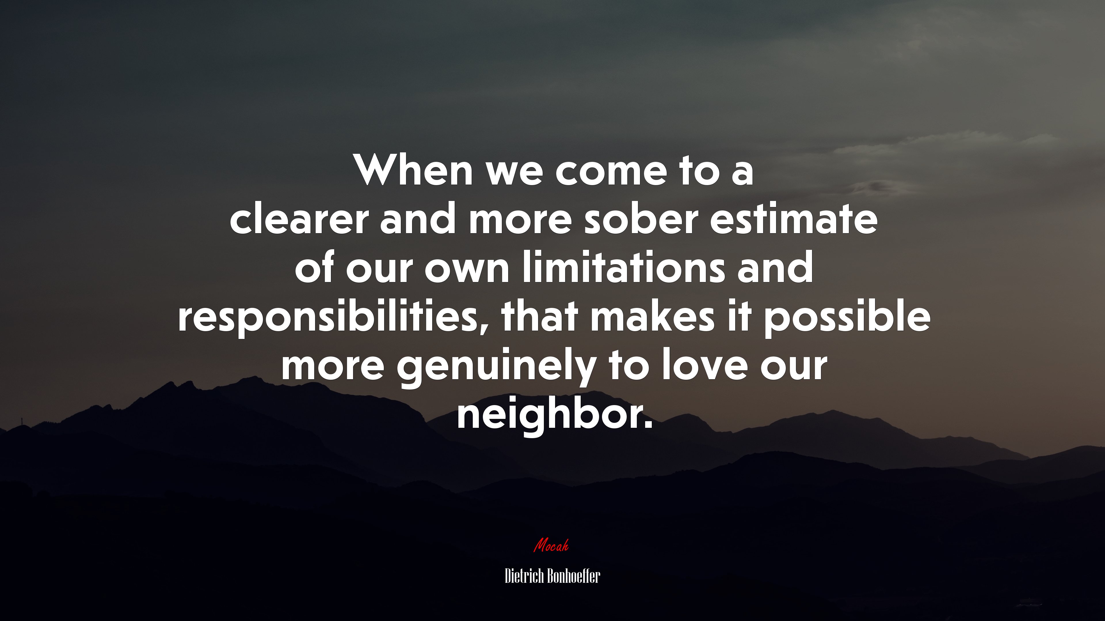 When we come to a clearer and more sober estimate of our own limitations and responsibilities, that makes it possible more genuinely to love our neighbor. | Dietrich Bonhoeffer quote HD Wallpaper