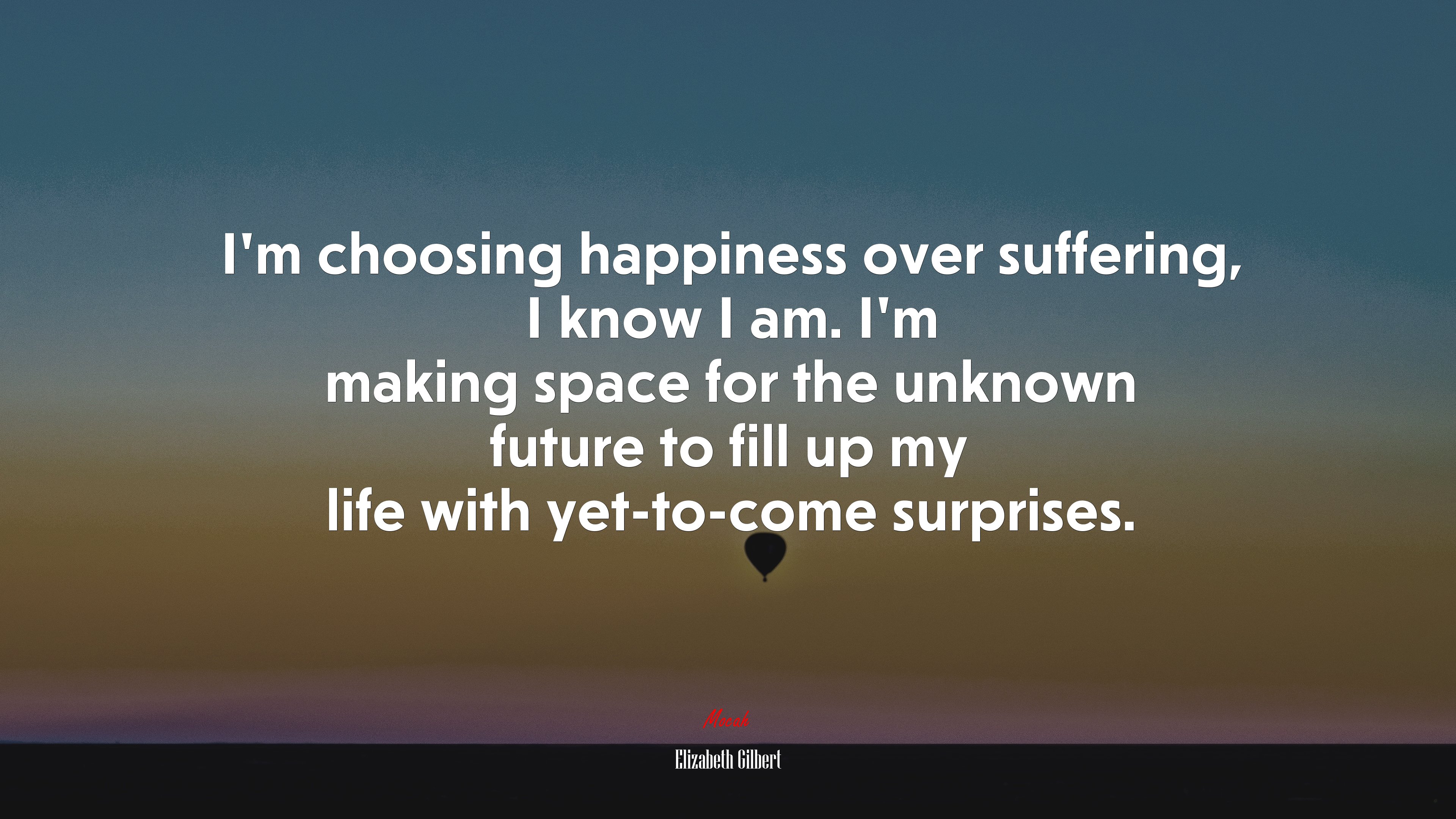I’m choosing happiness over suffering, I know I am. I’m making space for the unknown future to fill up my life with yet-to-come surprises. | Elizabeth Gilbert quote HD Wallpaper