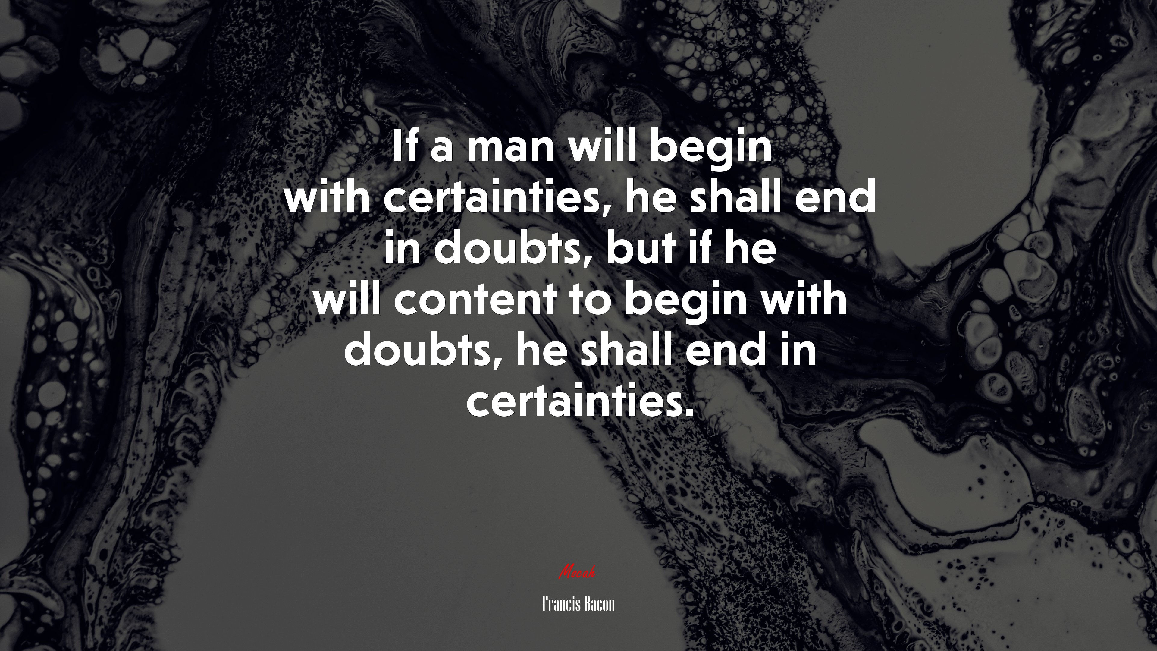 If a man will begin with certainties, he shall end in doubts, but if he will content to begin with doubts, he shall end in certainties. | Francis Bacon quote HD Wallpaper