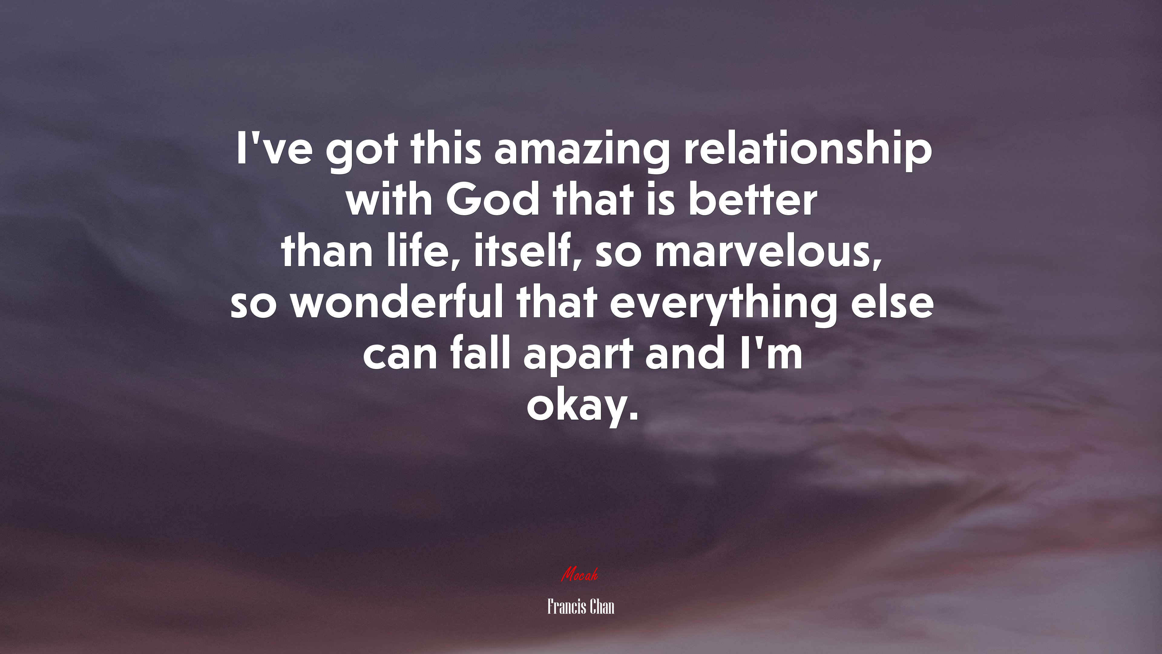 I’ve got this amazing relationship with God that is better than life, itself, so marvelous, so wonderful that everything else can fall apart and I’m okay. | Francis Chan quote HD Wallpaper