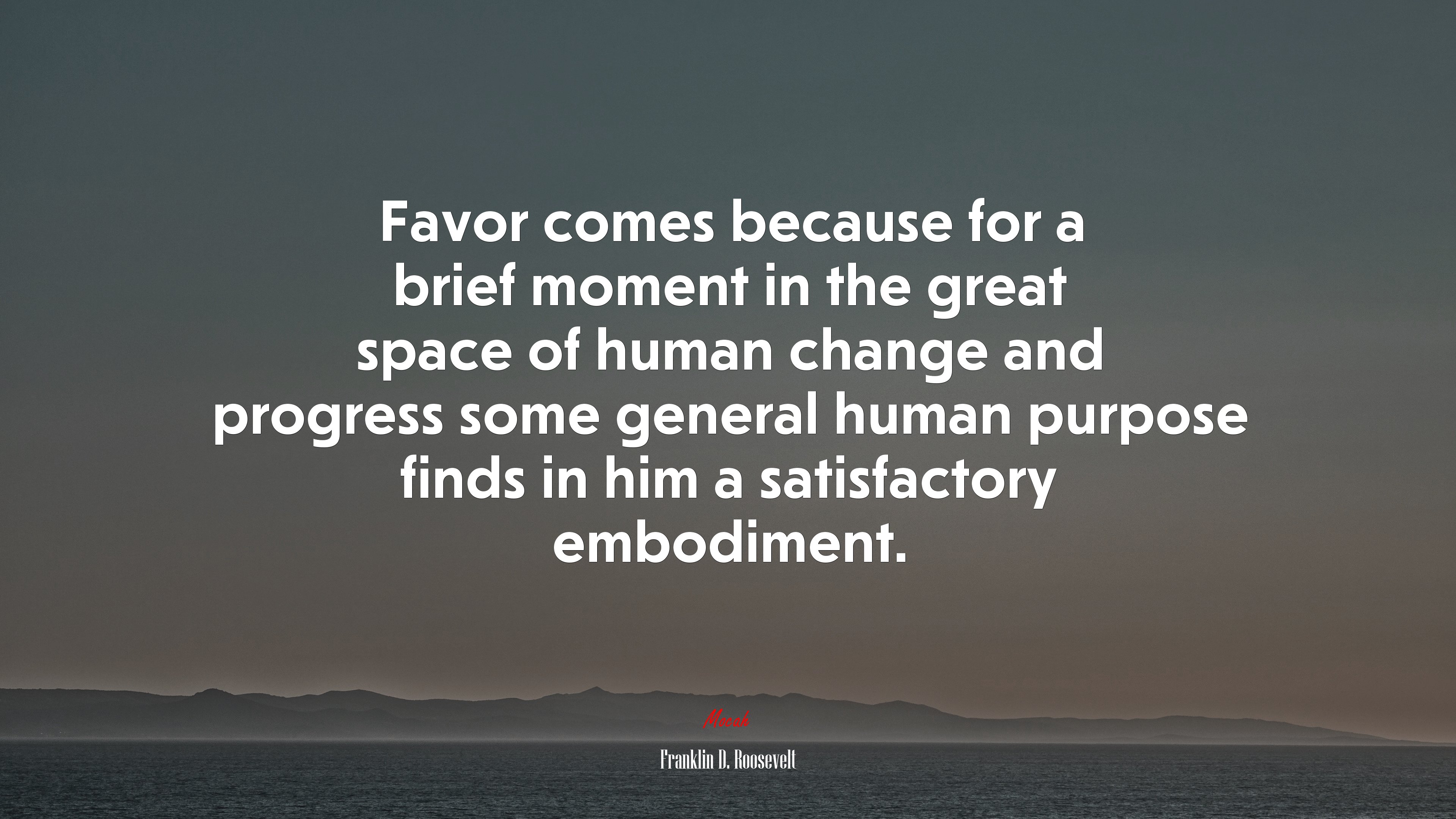 Favor comes because for a brief moment in the great space of human change and progress some general human purpose finds in him a satisfactory embodiment. | Franklin D. Roosevelt quote HD Wallpaper