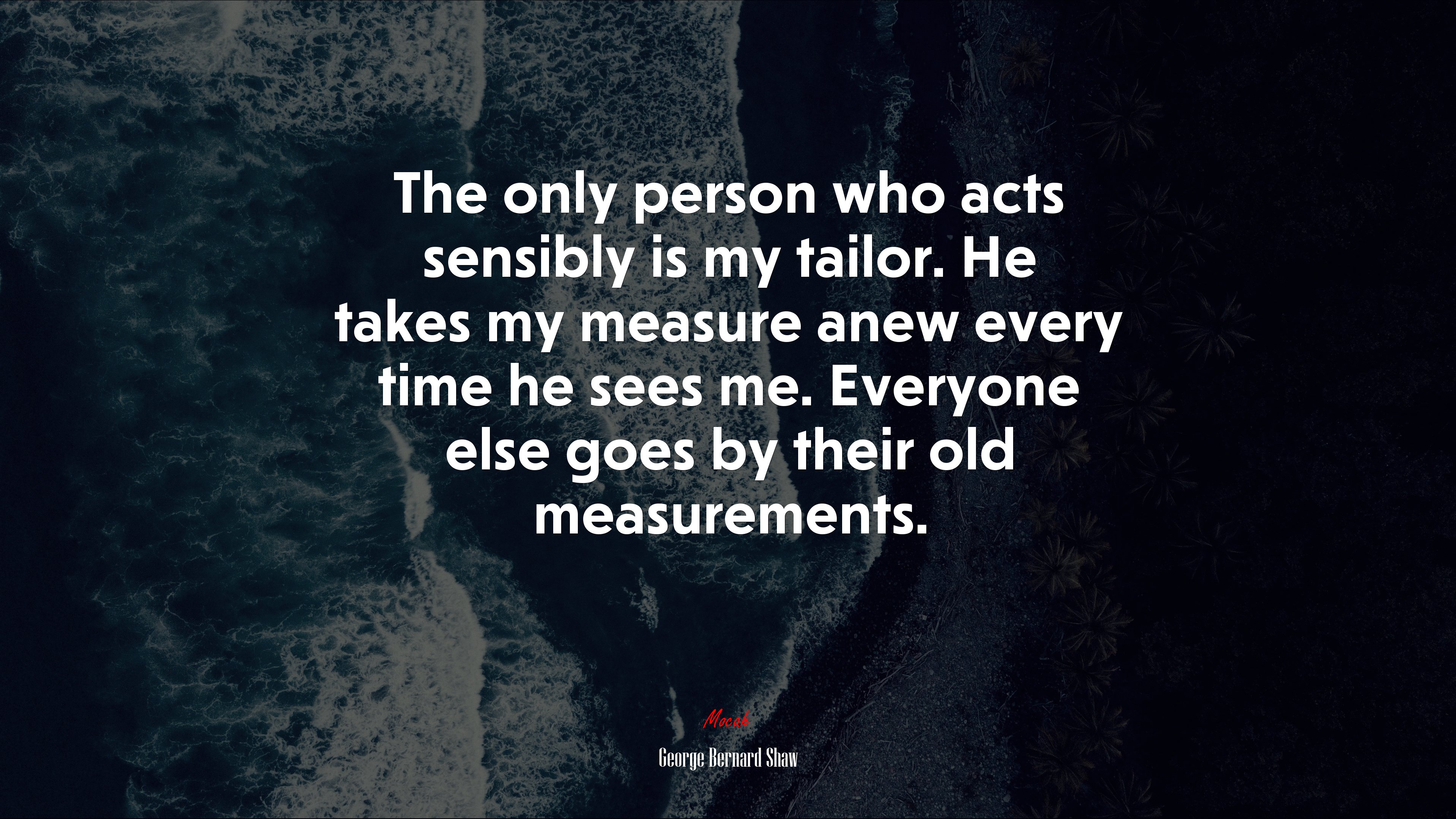 The only person who acts sensibly is my tailor. He takes my measure anew every time he sees me. Everyone else goes by their old measurements. | George Bernard Shaw quote HD Wallpaper