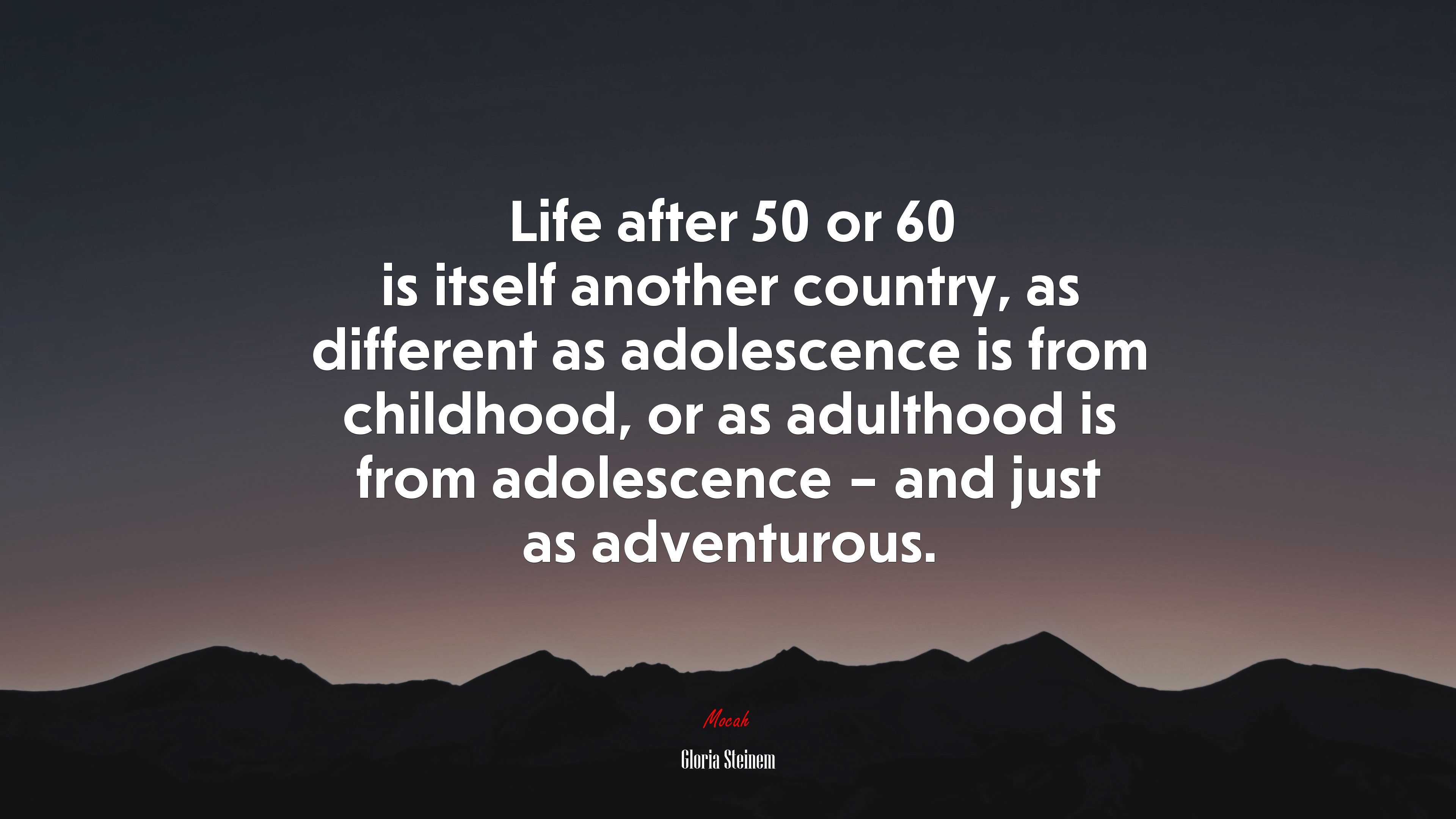 Life after 50 or 60 is itself another country, as different as adolescence is from childhood, or as adulthood is from adolescence – and just as adventurous. | Gloria Steinem quote HD Wallpaper