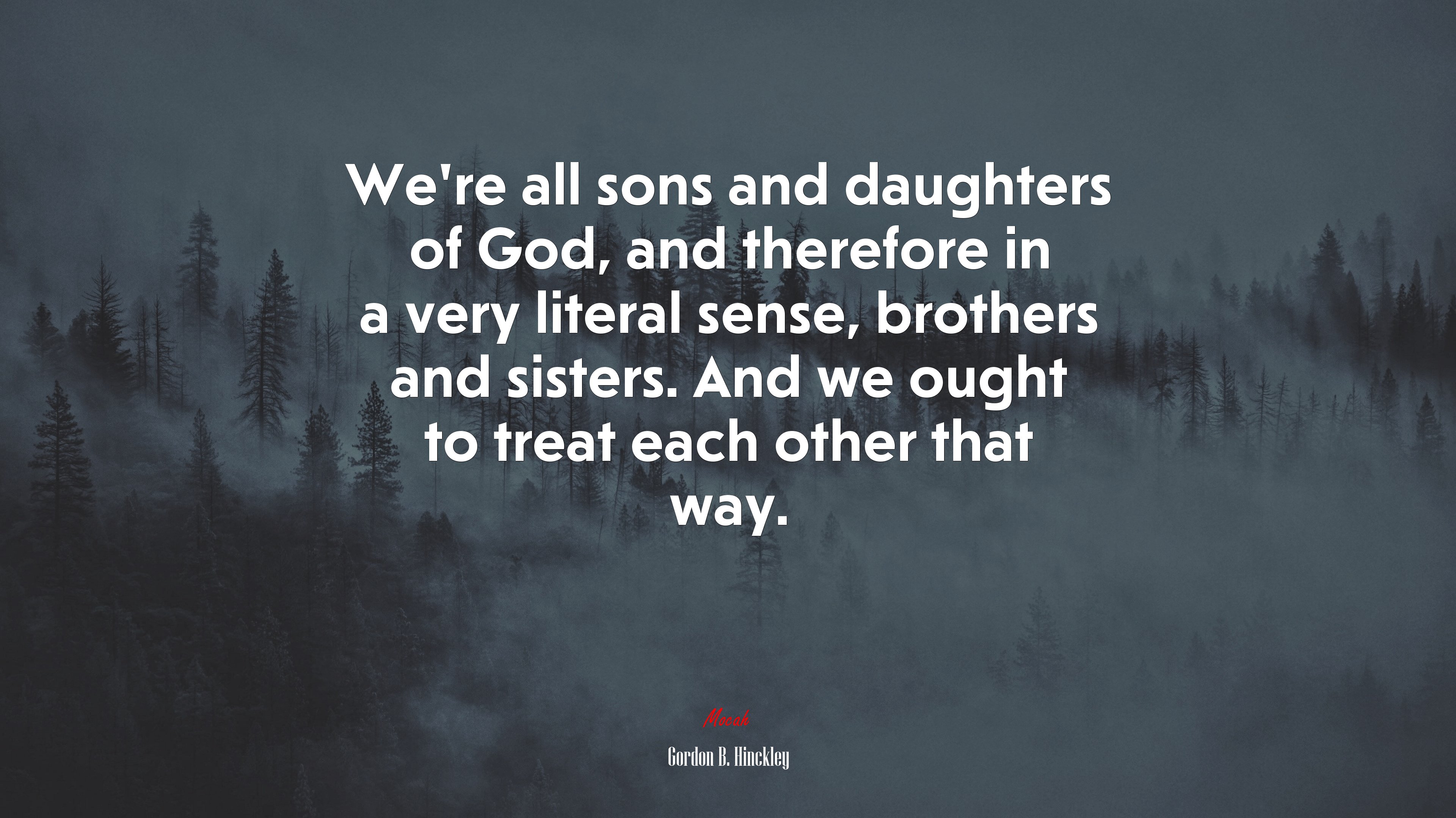 We’re all sons and daughters of God, and therefore in a very literal sense, brothers and sisters. And we ought to treat each other that way. | Gordon B. Hinckley quote HD Wallpaper