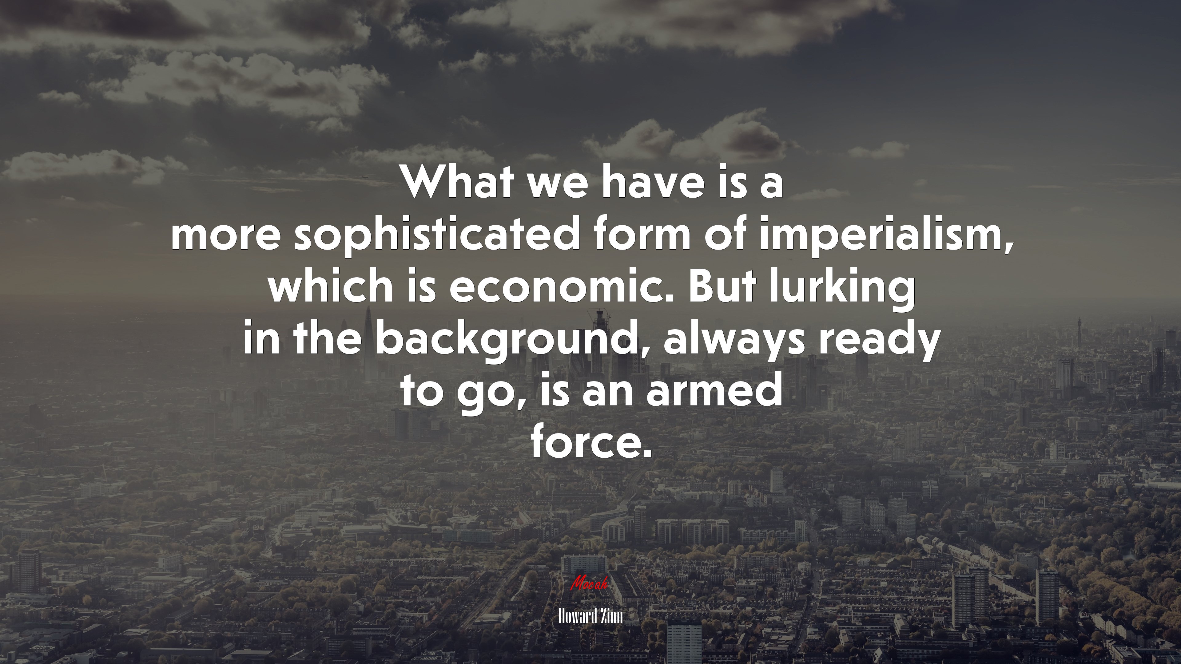 What we have is a more sophisticated form of imperialism, which is economic. But lurking in the background, always ready to go, is an armed force. | Howard Zinn quote HD Wallpaper