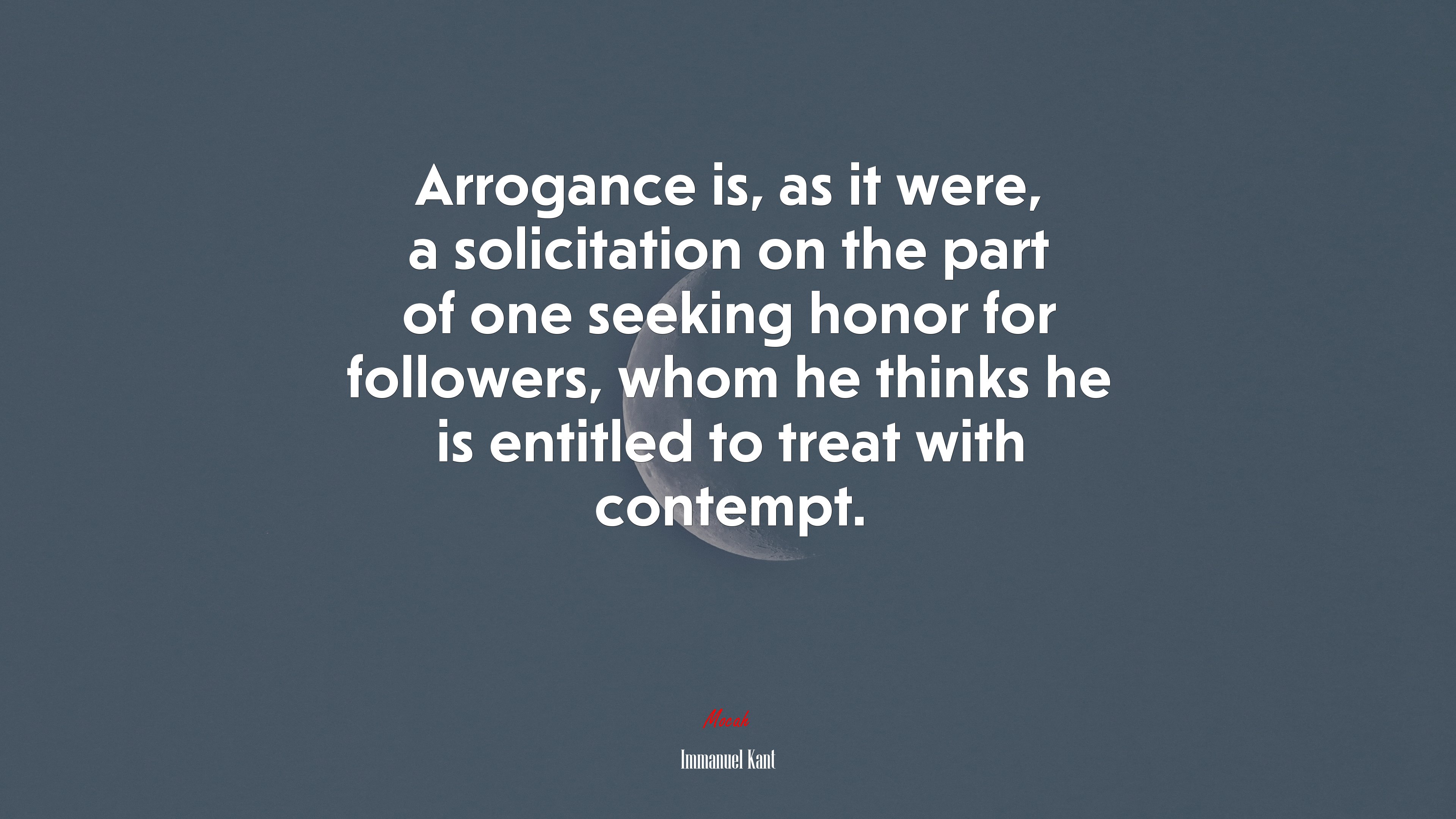 Arrogance is, as it were, a solicitation on the part of one seeking honor for followers, whom he thinks he is entitled to treat with contempt. | Immanuel Kant quote HD Wallpaper