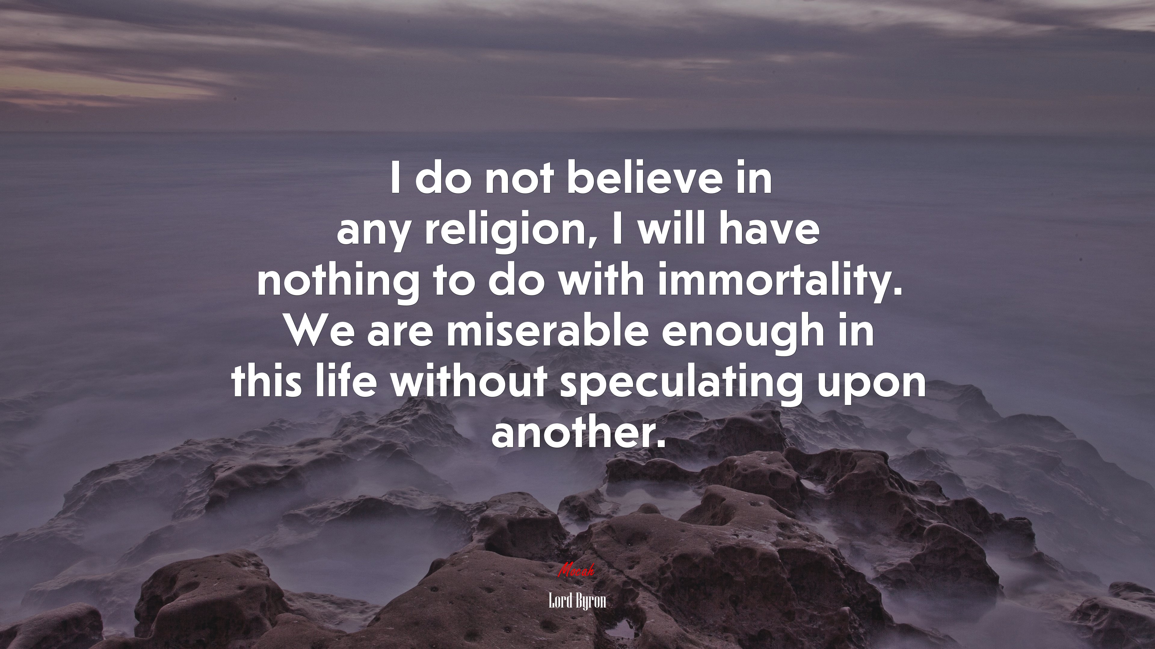 I do not believe in any religion, I will have nothing to do with immortality. We are miserable enough in this life without speculating upon another. | Lord Byron quote HD Wallpaper