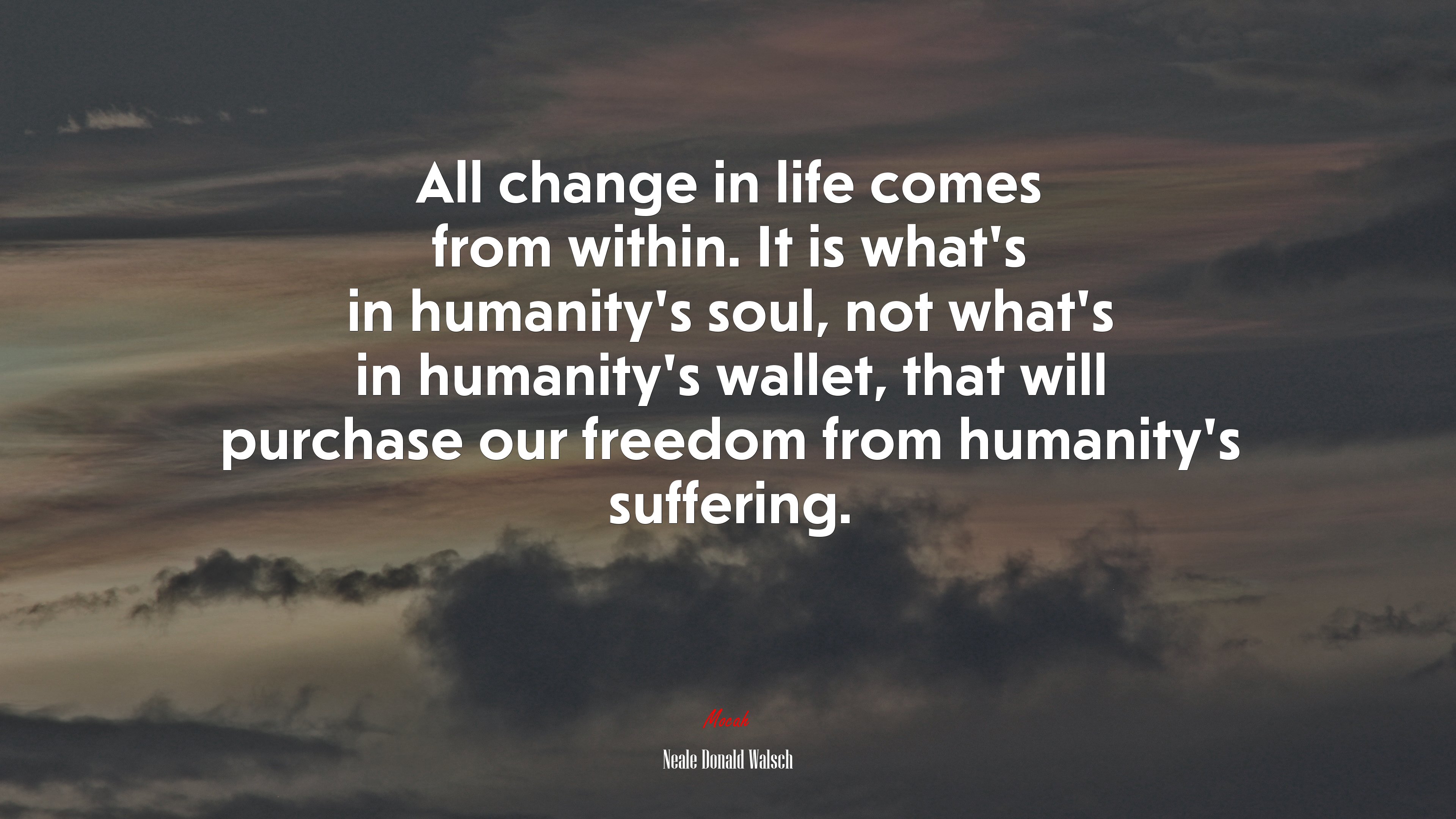 All change in life comes from within. It is what’s in humanity’s soul, not what’s in humanity’s wallet, that will purchase our freedom from humanity’s suffering. | Neale Donald Walsch quote HD Wallpaper