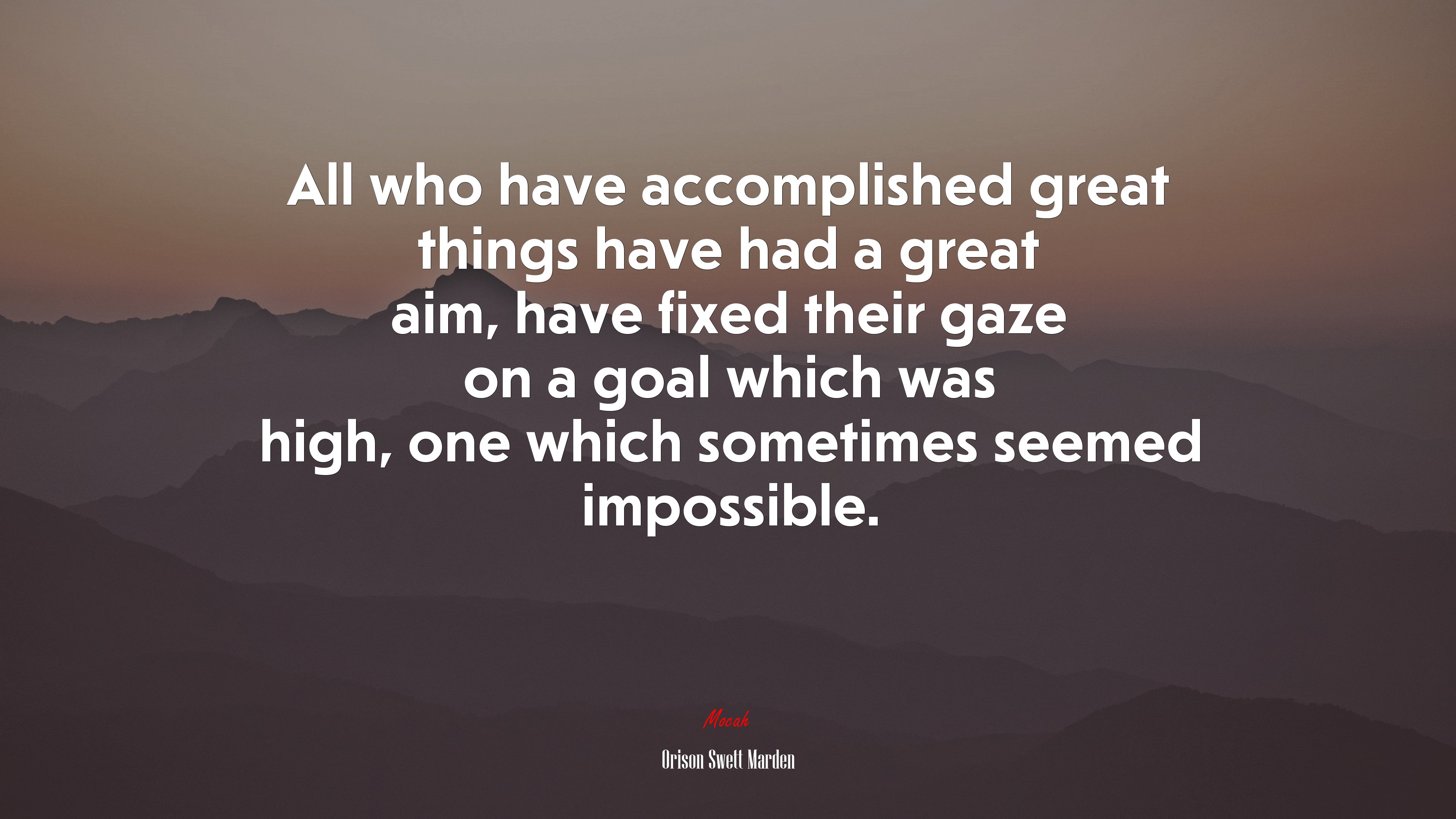 All who have accomplished great things have had a great aim, have fixed their gaze on a goal which was high, one which sometimes seemed impossible. | Orison Swett Marden quote HD Wallpaper