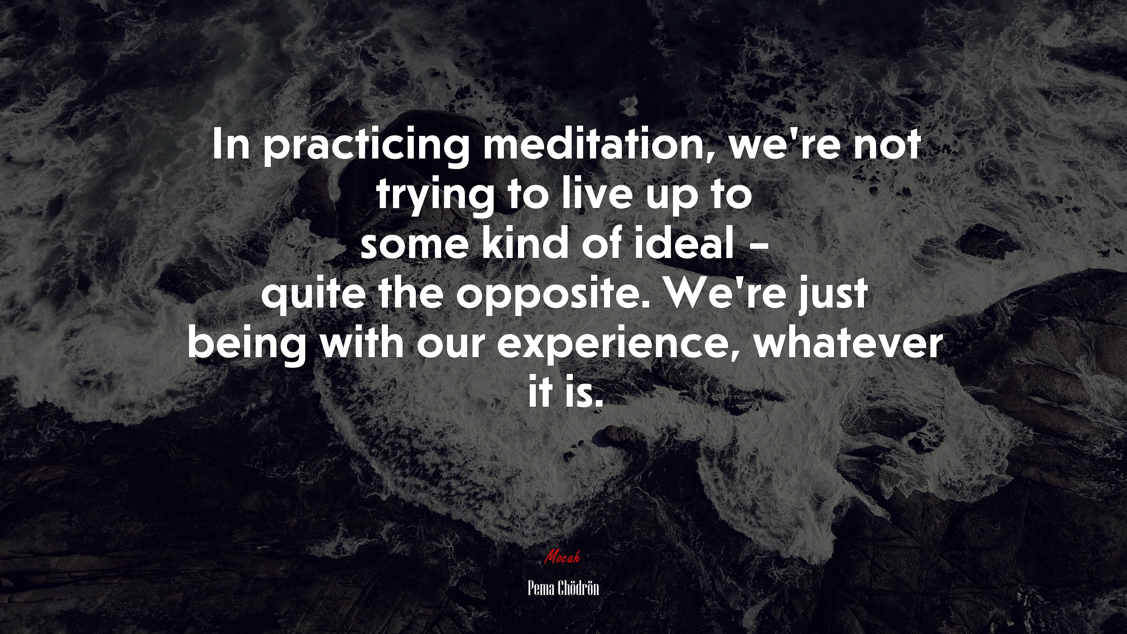 In practicing meditation, we’re not trying to live up to some kind of ideal – quite the opposite. We’re just being with our experience, whatever it is. | Pema Chödrön quote HD Wallpaper