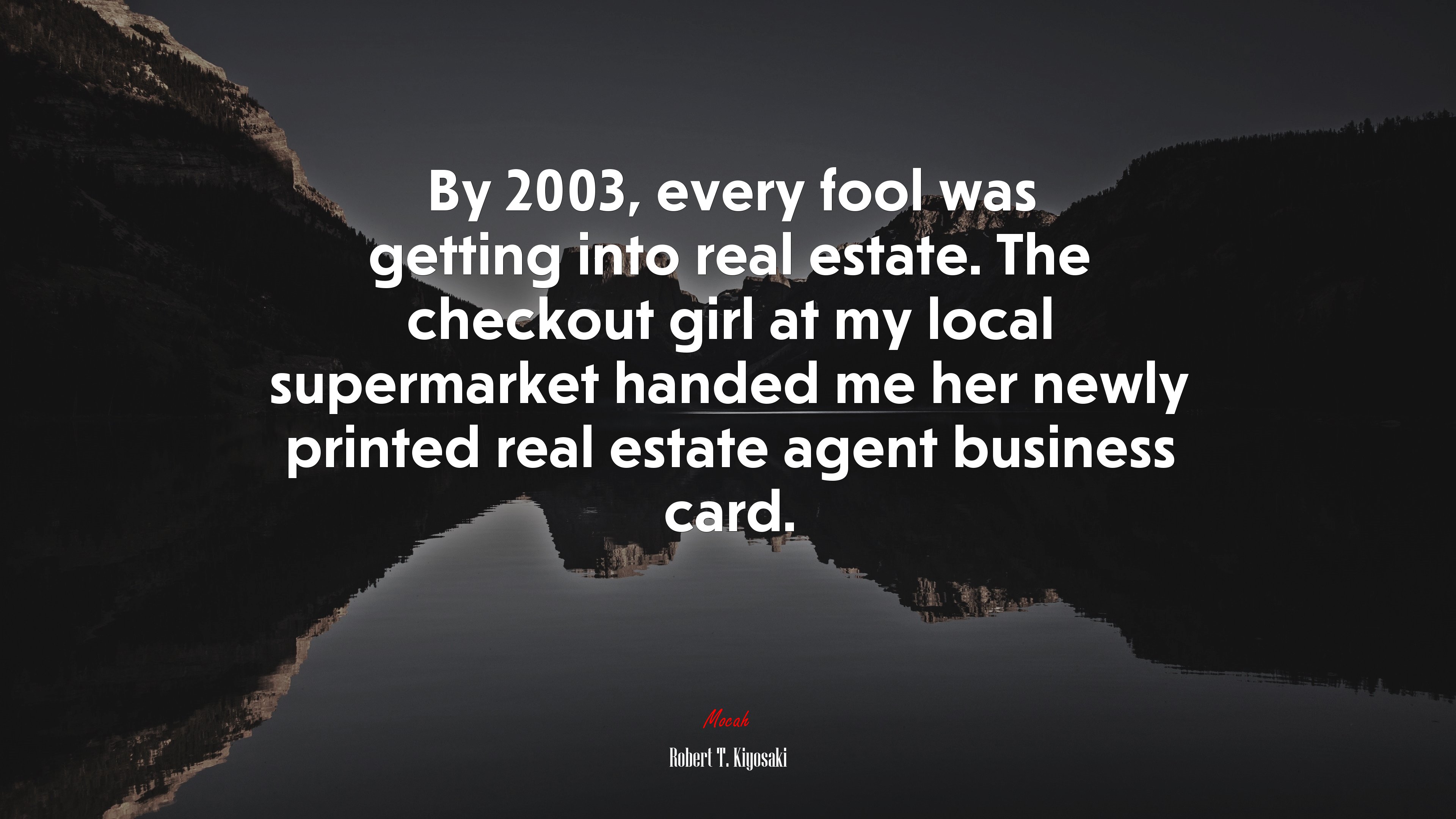 By 2003, every fool was getting into real estate. The checkout girl at my local supermarket handed me her newly printed real estate agent business card. | Robert T. Kiyosaki quote HD Wallpaper