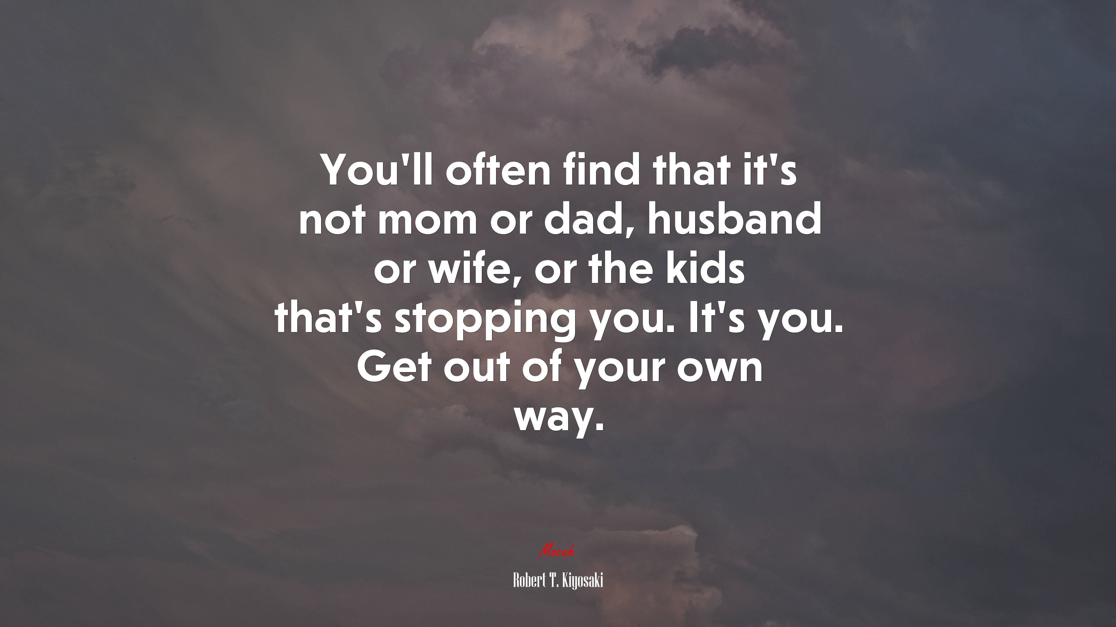 You’ll often find that it’s not mom or dad, husband or wife, or the kids that’s stopping you. It’s you. Get out of your own way. | Robert T. Kiyosaki quote HD Wallpaper