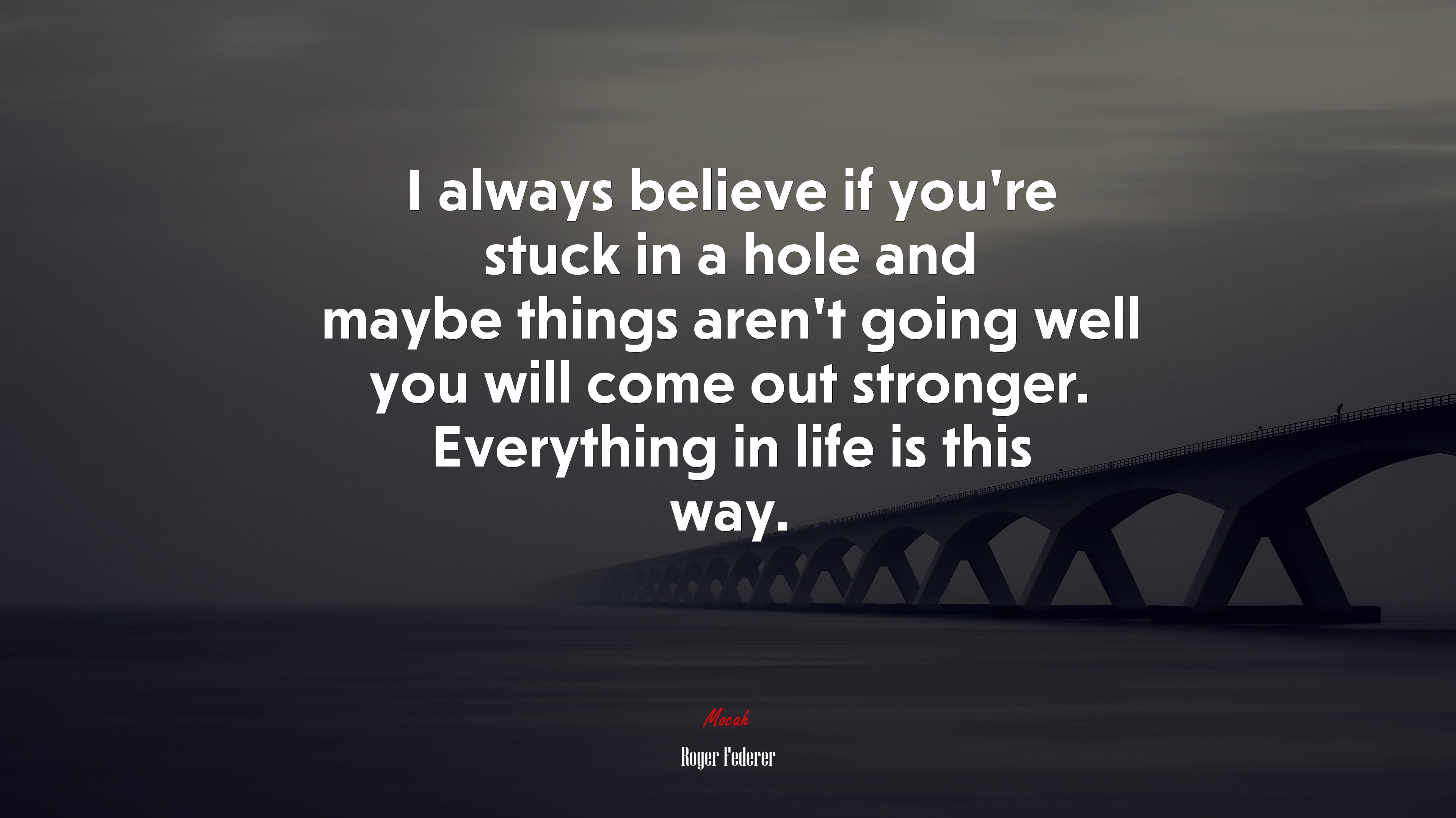 I always believe if you’re stuck in a hole and maybe things aren’t going well you will come out stronger. Everything in life is this way. | Roger Federer quote HD Wallpaper