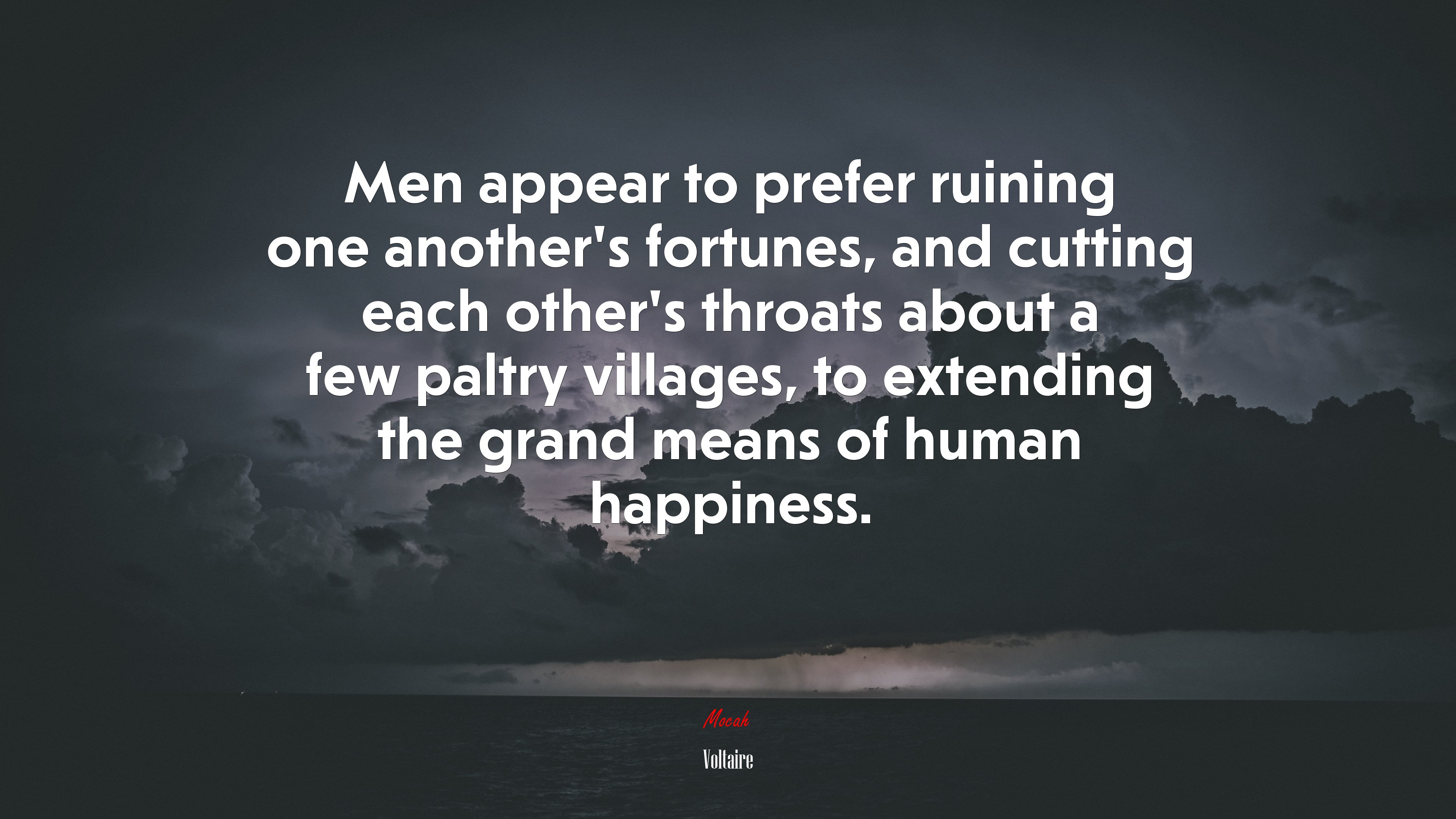 Men appear to prefer ruining one another’s fortunes, and cutting each other’s throats about a few paltry villages, to extending the grand means of human happiness. | Voltaire quote HD Wallpaper
