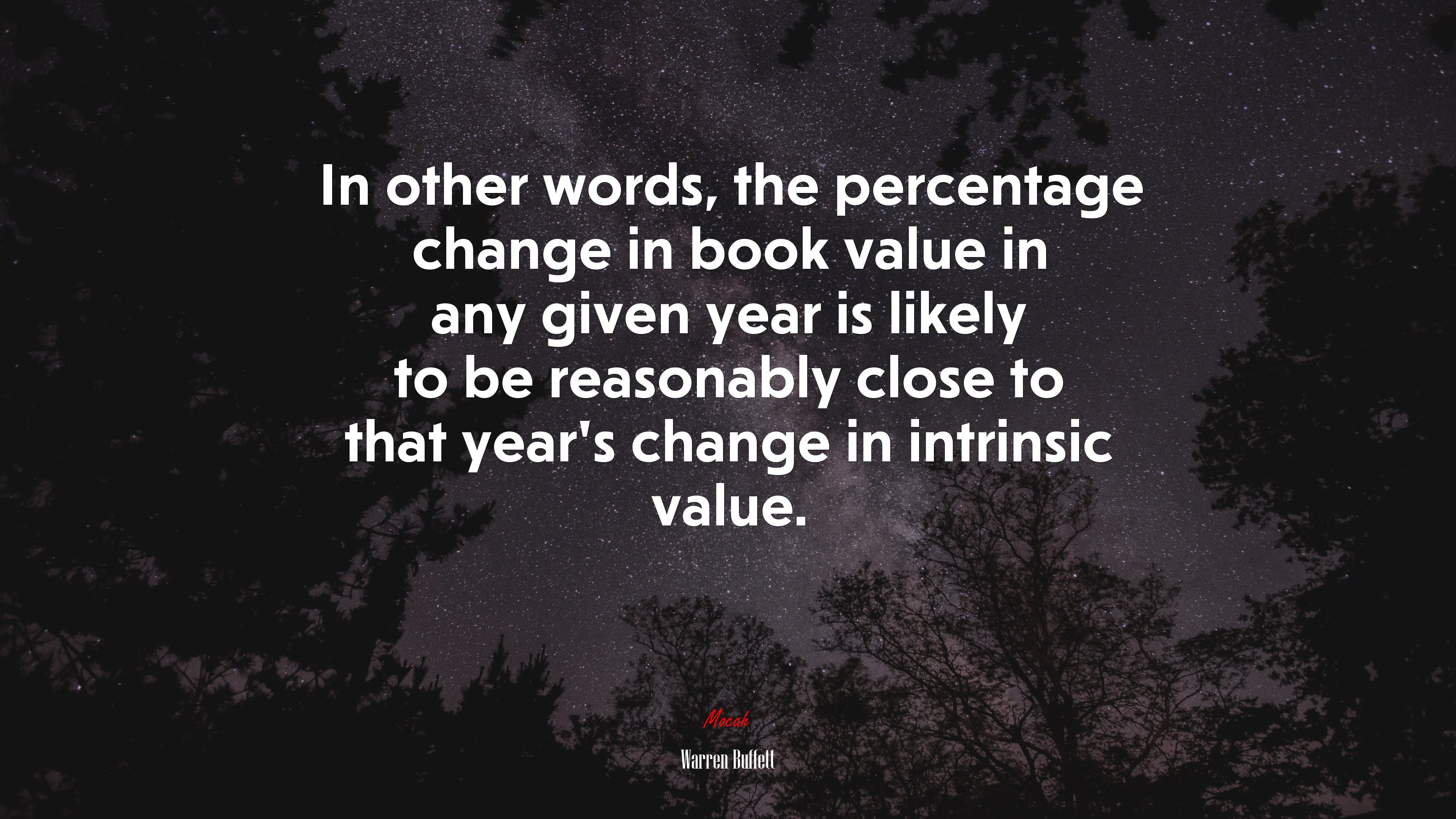 In other words, the percentage change in book value in any given year is likely to be reasonably close to that year’s change in intrinsic value. | Warren Buffett quote HD Wallpaper